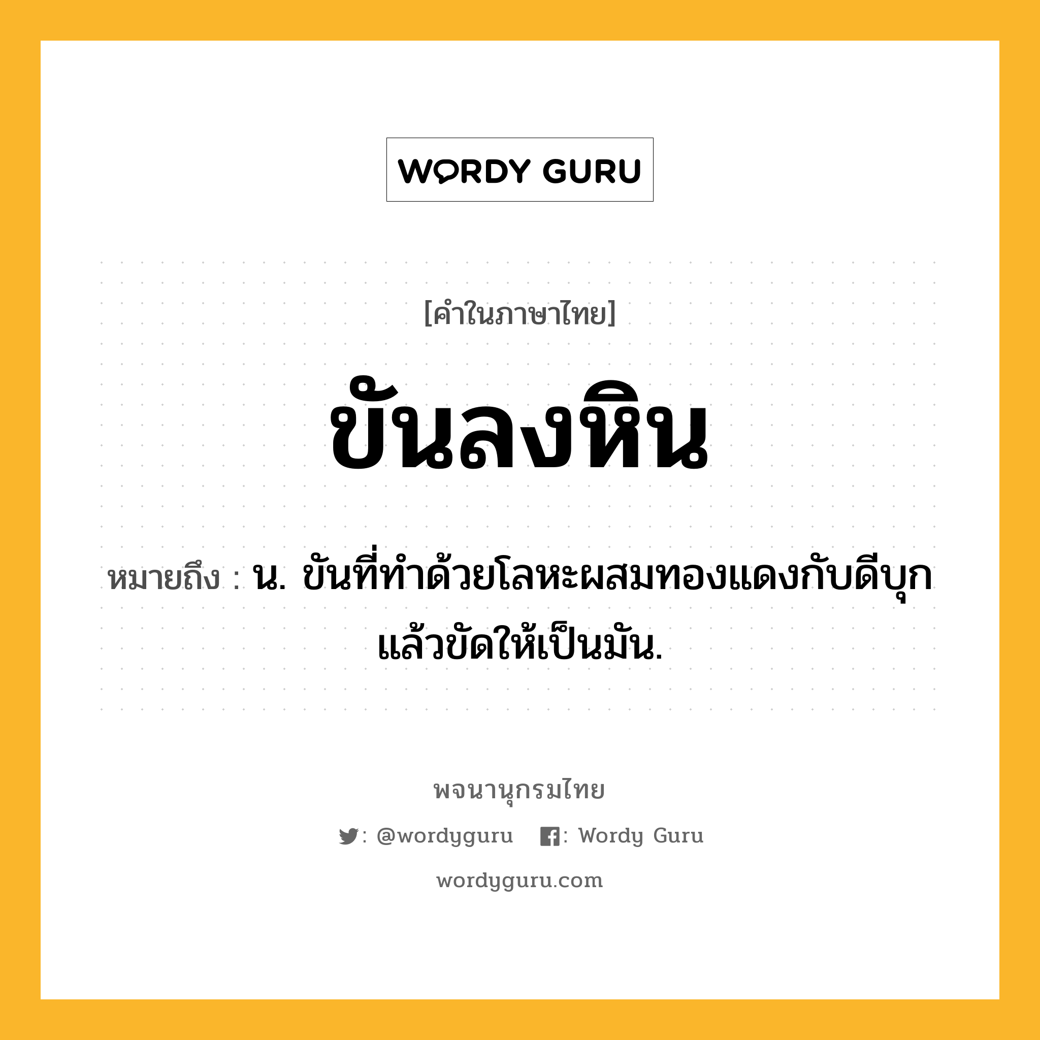 ขันลงหิน ความหมาย หมายถึงอะไร?, คำในภาษาไทย ขันลงหิน หมายถึง น. ขันที่ทำด้วยโลหะผสมทองแดงกับดีบุก แล้วขัดให้เป็นมัน.