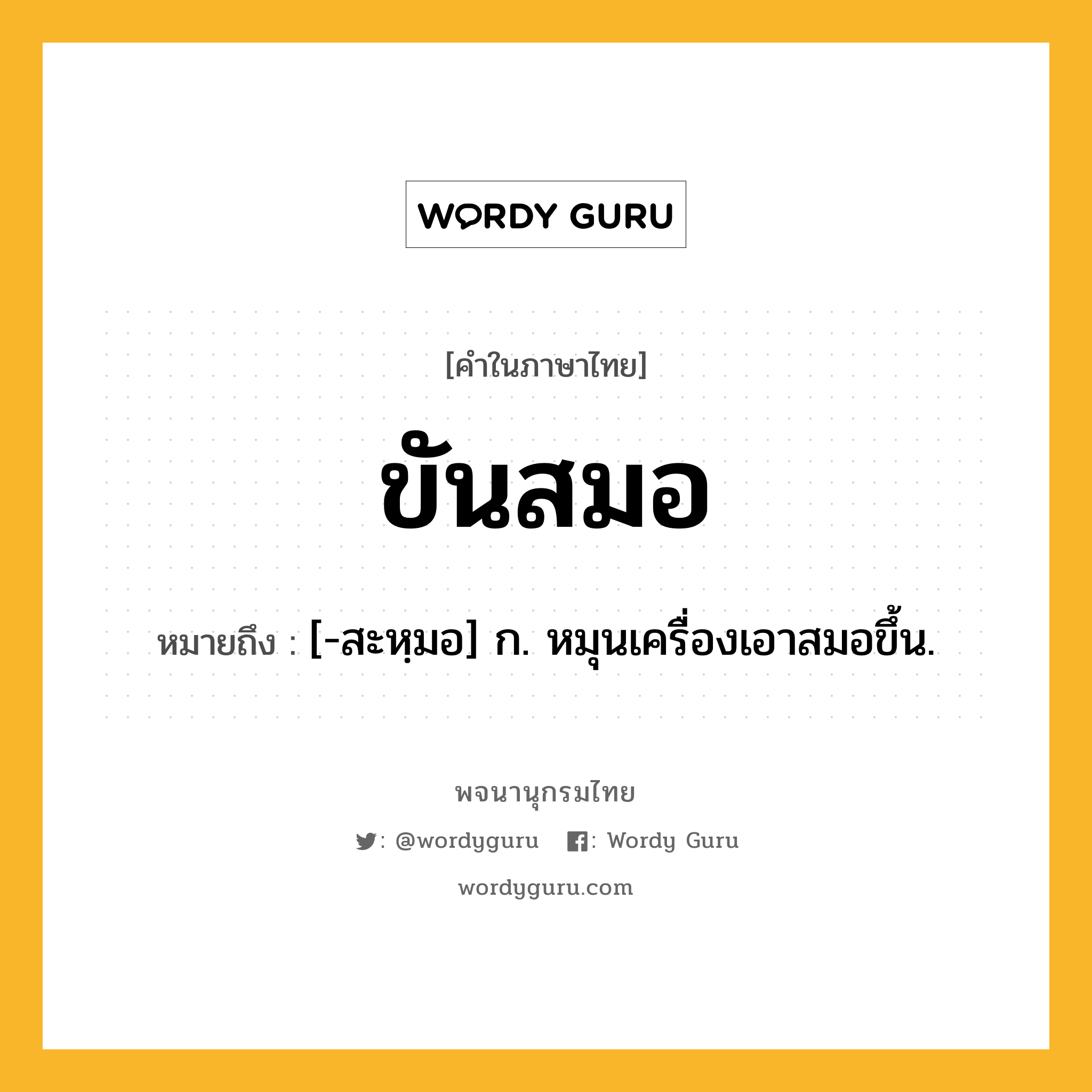 ขันสมอ ความหมาย หมายถึงอะไร?, คำในภาษาไทย ขันสมอ หมายถึง [-สะหฺมอ] ก. หมุนเครื่องเอาสมอขึ้น.