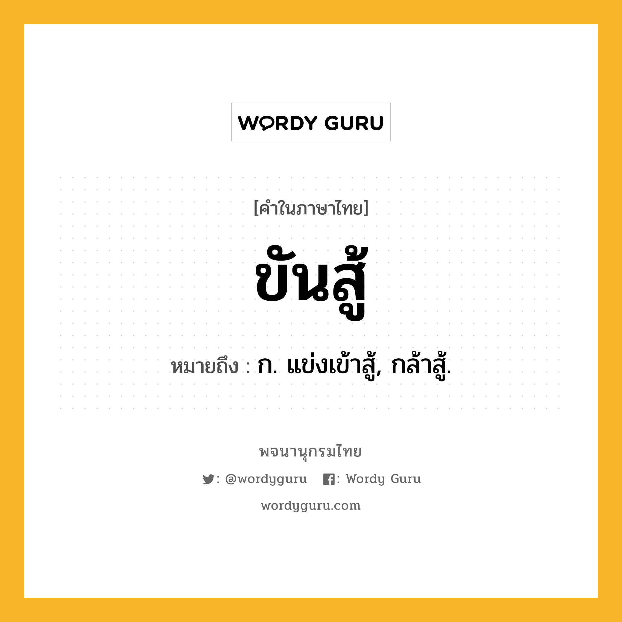 ขันสู้ หมายถึงอะไร?, คำในภาษาไทย ขันสู้ หมายถึง ก. แข่งเข้าสู้, กล้าสู้.