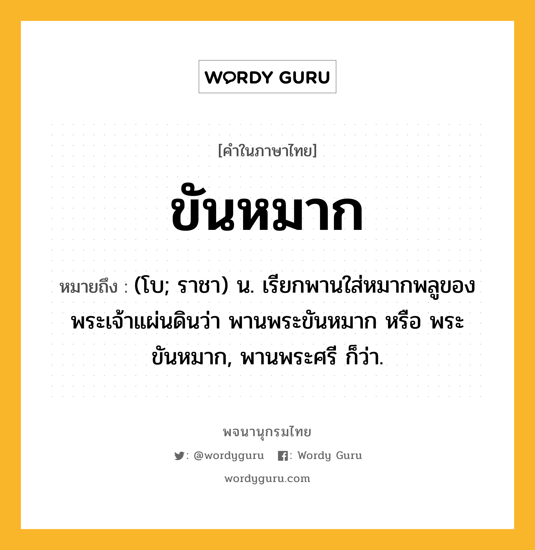 ขันหมาก หมายถึงอะไร?, คำในภาษาไทย ขันหมาก หมายถึง (โบ; ราชา) น. เรียกพานใส่หมากพลูของพระเจ้าแผ่นดินว่า พานพระขันหมาก หรือ พระขันหมาก, พานพระศรี ก็ว่า.