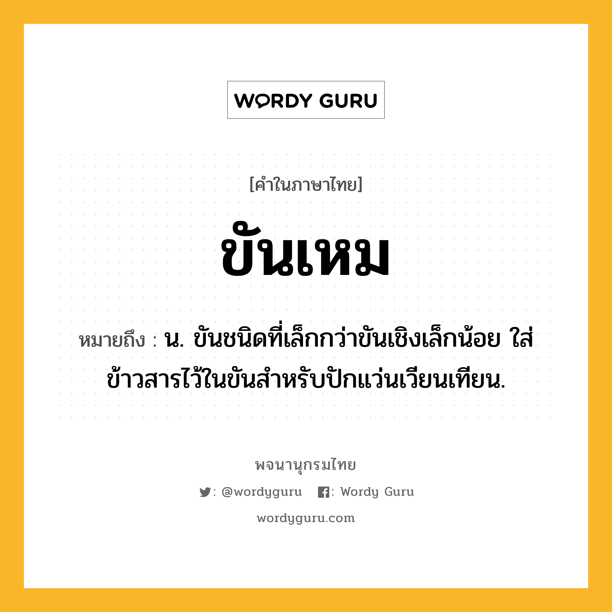 ขันเหม หมายถึงอะไร?, คำในภาษาไทย ขันเหม หมายถึง น. ขันชนิดที่เล็กกว่าขันเชิงเล็กน้อย ใส่ข้าวสารไว้ในขันสำหรับปักแว่นเวียนเทียน.