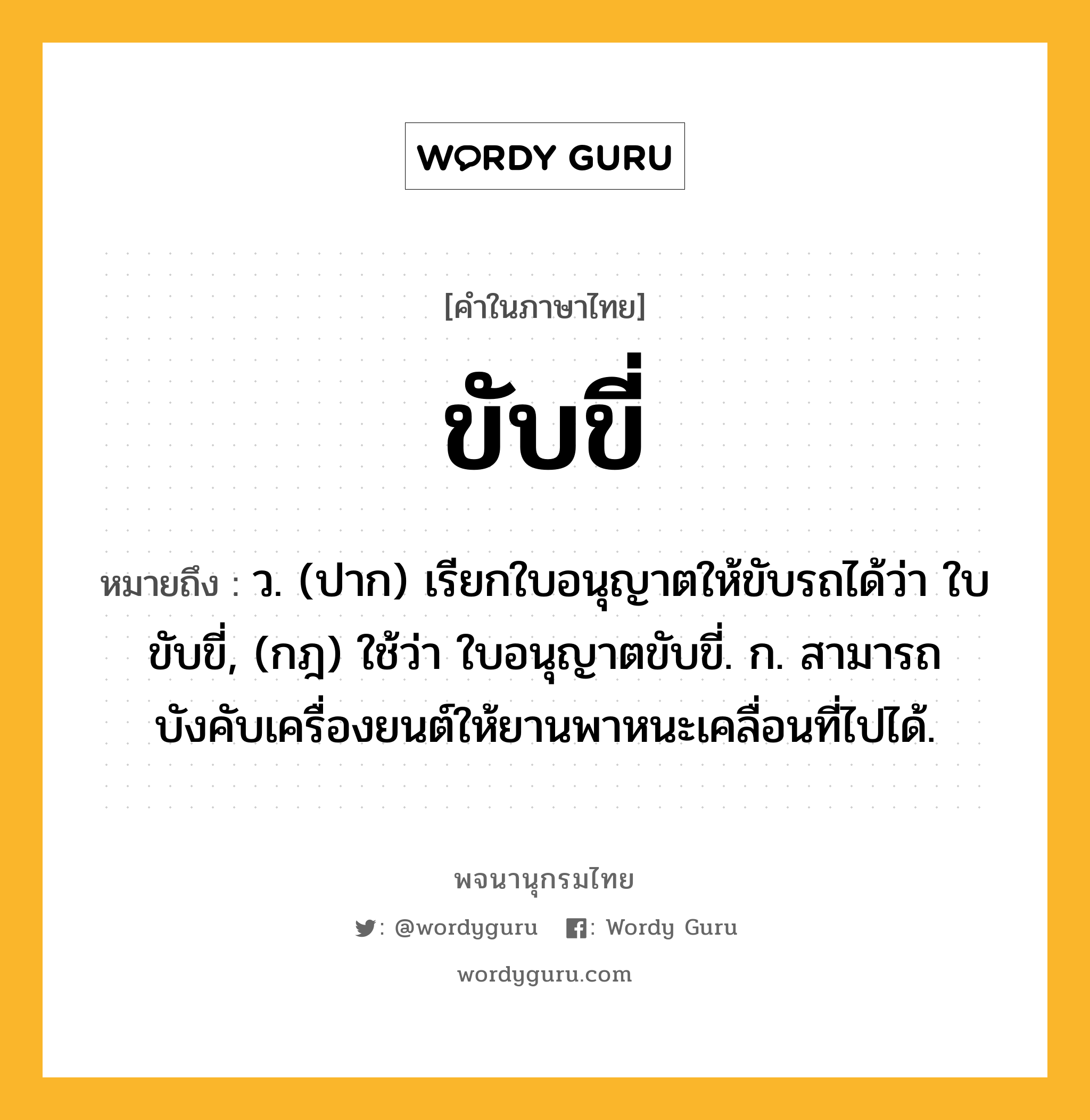 ขับขี่ หมายถึงอะไร?, คำในภาษาไทย ขับขี่ หมายถึง ว. (ปาก) เรียกใบอนุญาตให้ขับรถได้ว่า ใบขับขี่, (กฎ) ใช้ว่า ใบอนุญาตขับขี่. ก. สามารถบังคับเครื่องยนต์ให้ยานพาหนะเคลื่อนที่ไปได้.