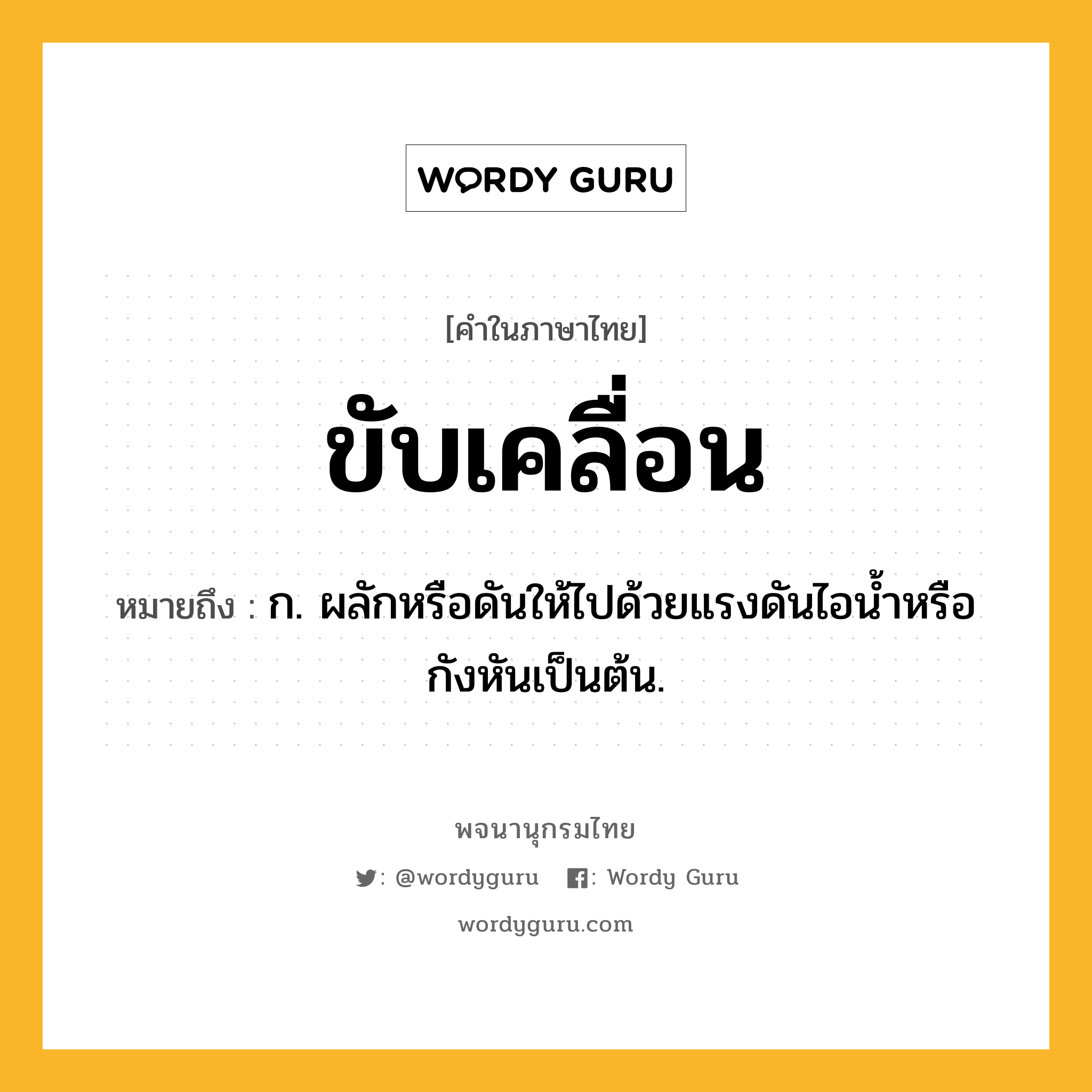 ขับเคลื่อน หมายถึงอะไร?, คำในภาษาไทย ขับเคลื่อน หมายถึง ก. ผลักหรือดันให้ไปด้วยแรงดันไอนํ้าหรือกังหันเป็นต้น.