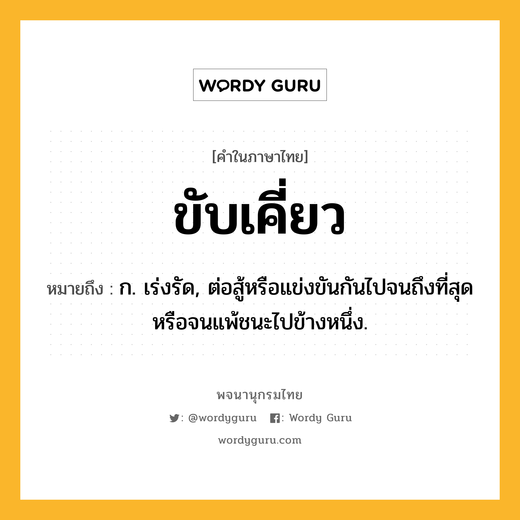 ขับเคี่ยว ความหมาย หมายถึงอะไร?, คำในภาษาไทย ขับเคี่ยว หมายถึง ก. เร่งรัด, ต่อสู้หรือแข่งขันกันไปจนถึงที่สุด หรือจนแพ้ชนะไปข้างหนึ่ง.