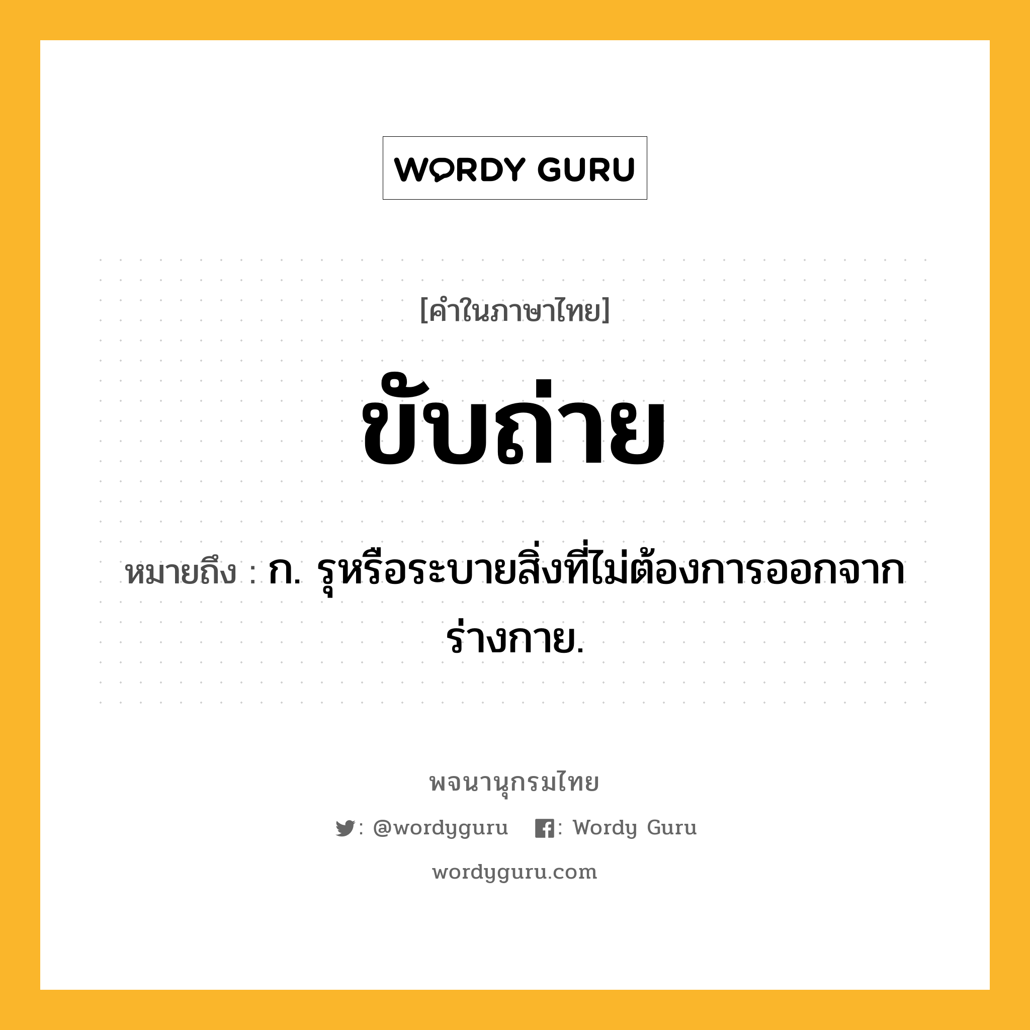 ขับถ่าย หมายถึงอะไร?, คำในภาษาไทย ขับถ่าย หมายถึง ก. รุหรือระบายสิ่งที่ไม่ต้องการออกจากร่างกาย.