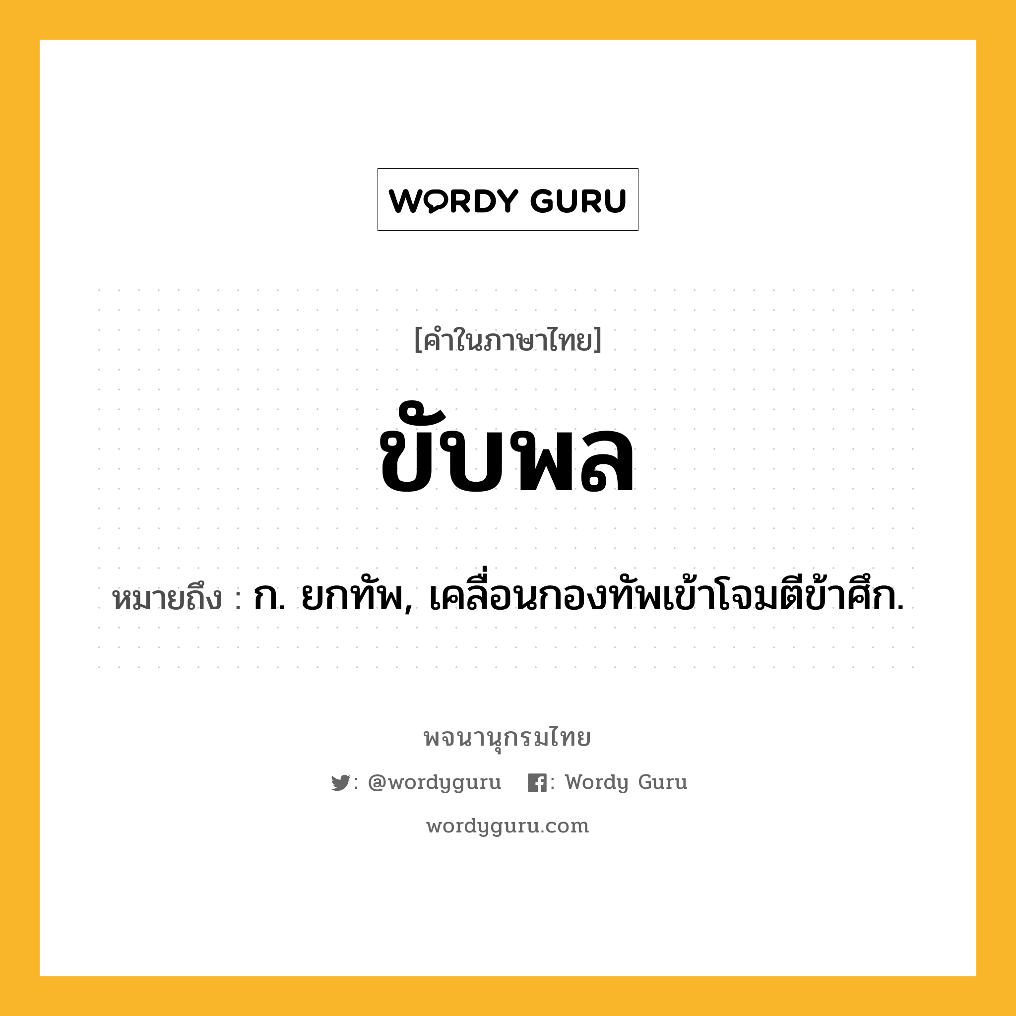 ขับพล หมายถึงอะไร?, คำในภาษาไทย ขับพล หมายถึง ก. ยกทัพ, เคลื่อนกองทัพเข้าโจมตีข้าศึก.