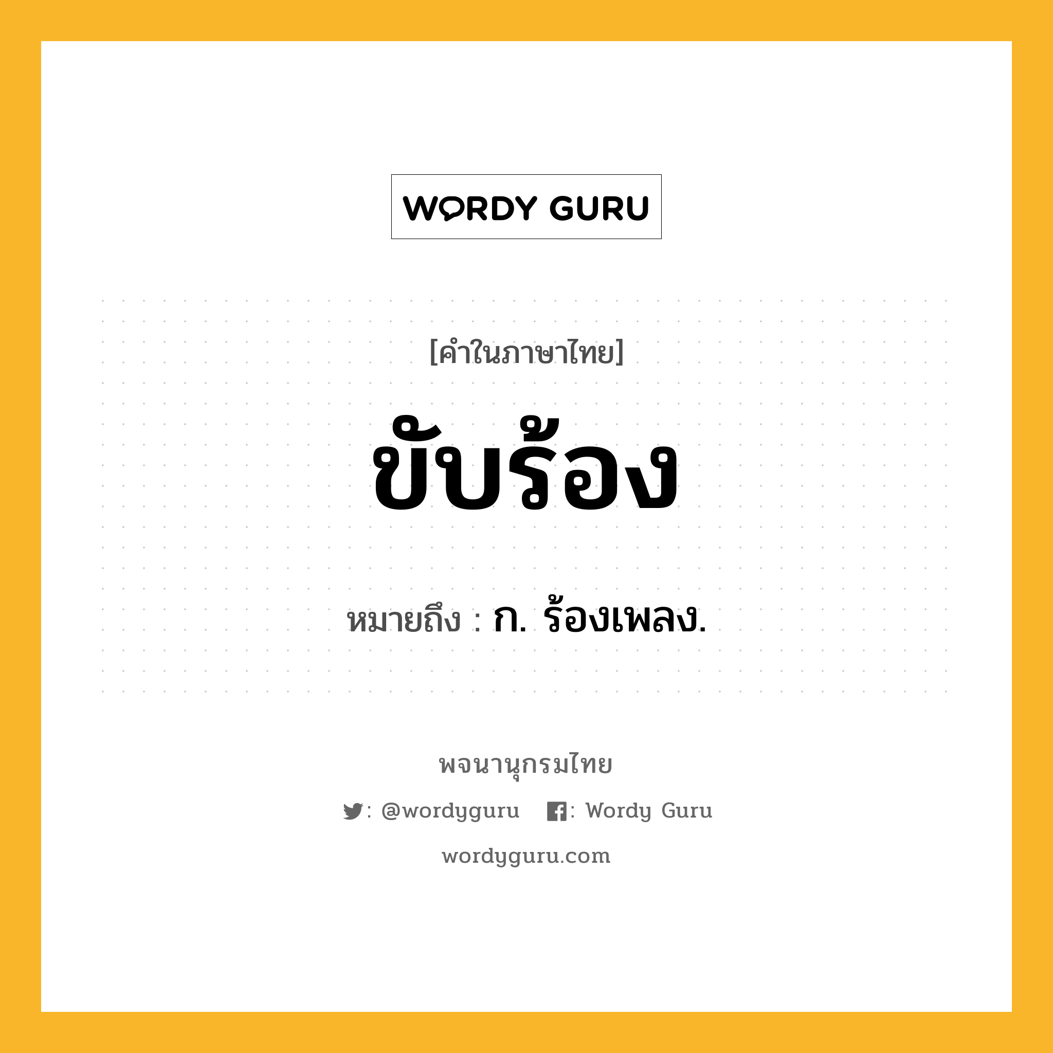 ขับร้อง หมายถึงอะไร?, คำในภาษาไทย ขับร้อง หมายถึง ก. ร้องเพลง.