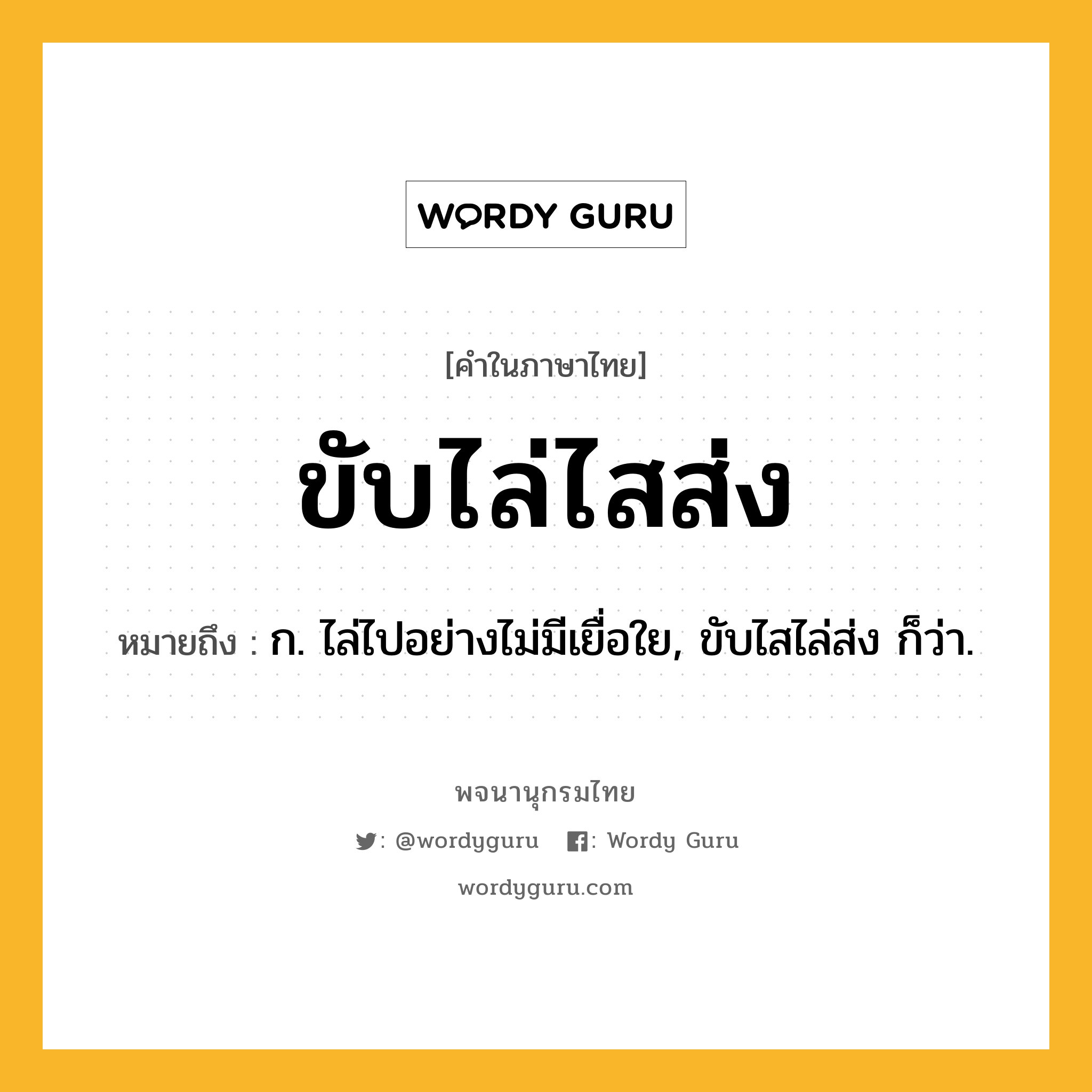 ขับไล่ไสส่ง หมายถึงอะไร?, คำในภาษาไทย ขับไล่ไสส่ง หมายถึง ก. ไล่ไปอย่างไม่มีเยื่อใย, ขับไสไล่ส่ง ก็ว่า.