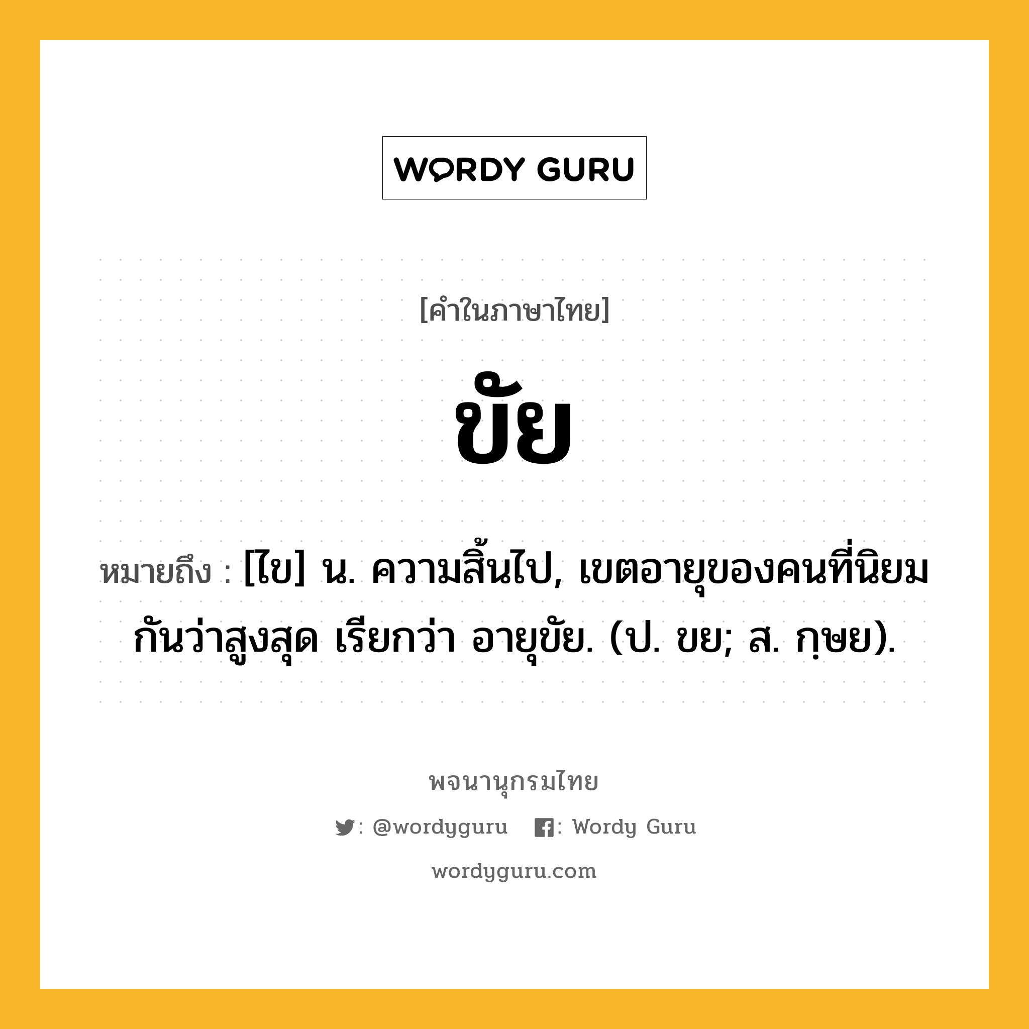 ขัย หมายถึงอะไร?, คำในภาษาไทย ขัย หมายถึง [ไข] น. ความสิ้นไป, เขตอายุของคนที่นิยมกันว่าสูงสุด เรียกว่า อายุขัย. (ป. ขย; ส. กฺษย).