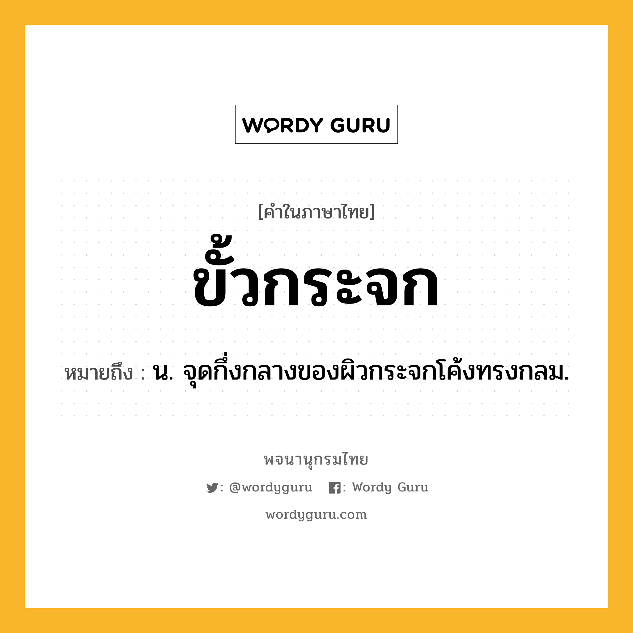 ขั้วกระจก หมายถึงอะไร?, คำในภาษาไทย ขั้วกระจก หมายถึง น. จุดกึ่งกลางของผิวกระจกโค้งทรงกลม.