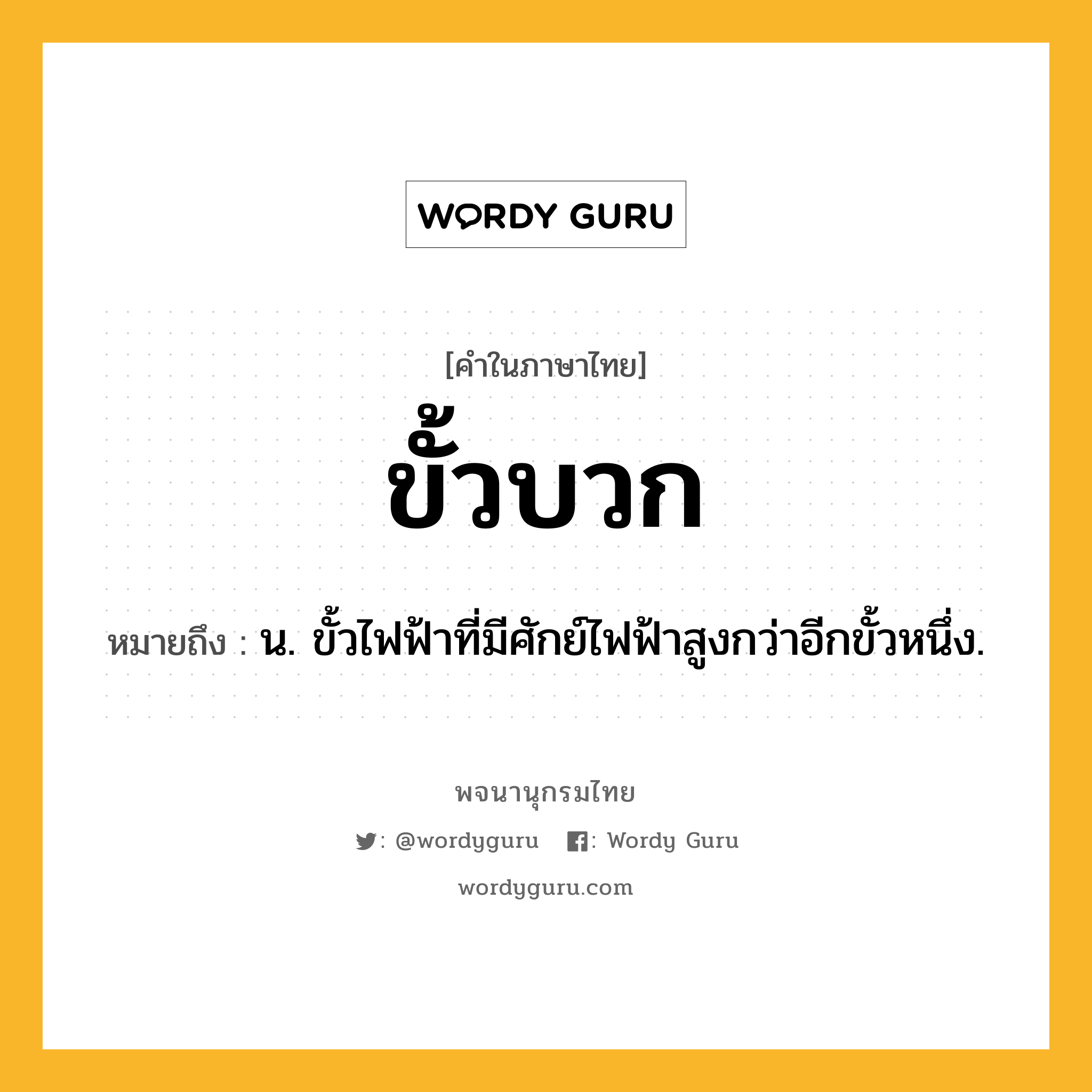 ขั้วบวก หมายถึงอะไร?, คำในภาษาไทย ขั้วบวก หมายถึง น. ขั้วไฟฟ้าที่มีศักย์ไฟฟ้าสูงกว่าอีกขั้วหนึ่ง.