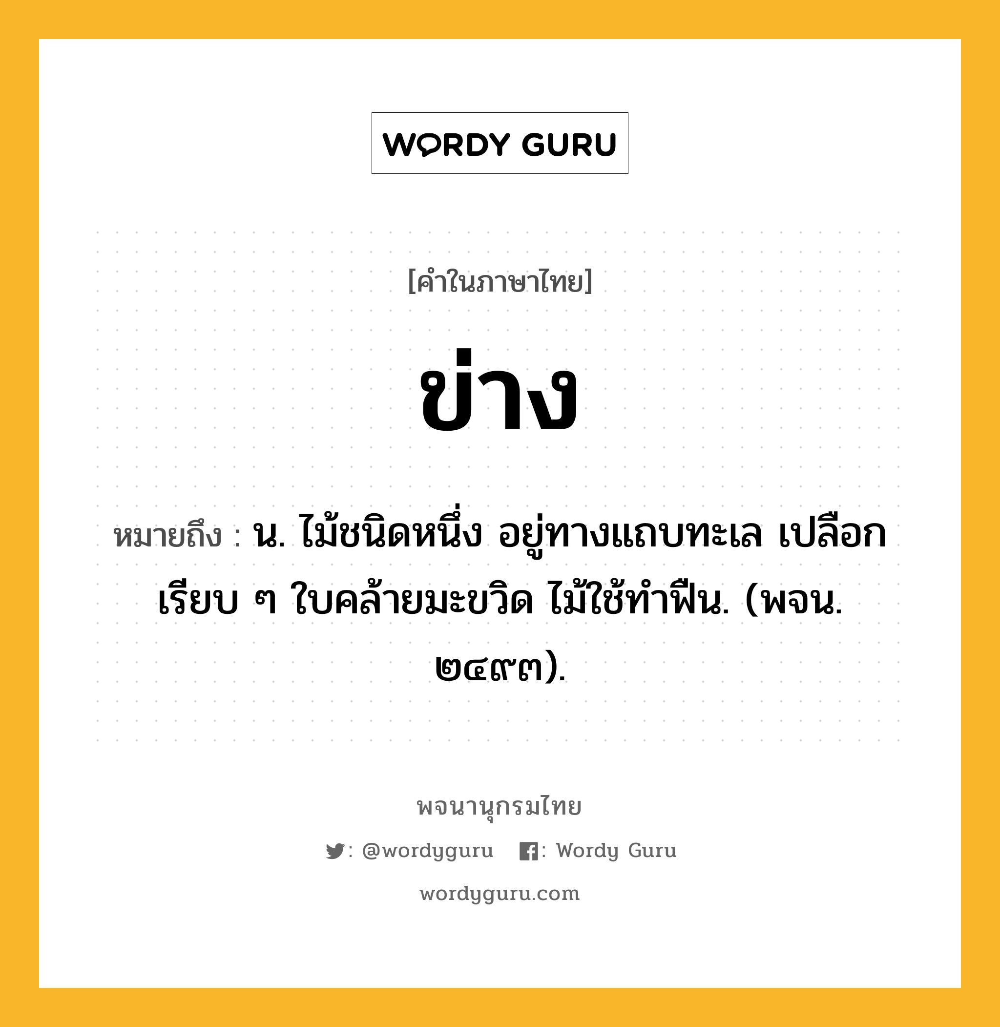 ข่าง หมายถึงอะไร?, คำในภาษาไทย ข่าง หมายถึง น. ไม้ชนิดหนึ่ง อยู่ทางแถบทะเล เปลือกเรียบ ๆ ใบคล้ายมะขวิด ไม้ใช้ทําฟืน. (พจน. ๒๔๙๓).