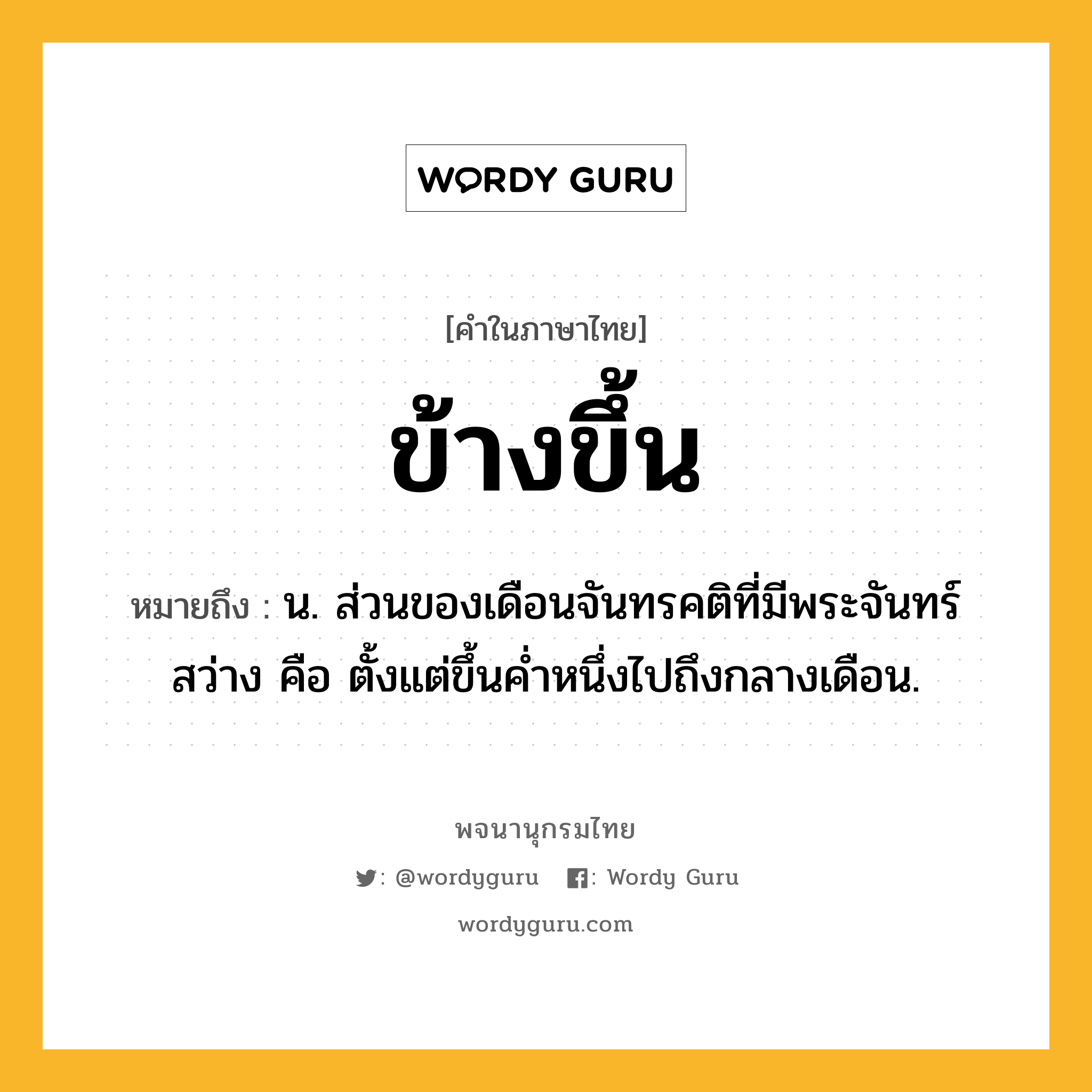 ข้างขึ้น หมายถึงอะไร?, คำในภาษาไทย ข้างขึ้น หมายถึง น. ส่วนของเดือนจันทรคติที่มีพระจันทร์สว่าง คือ ตั้งแต่ขึ้นคํ่าหนึ่งไปถึงกลางเดือน.