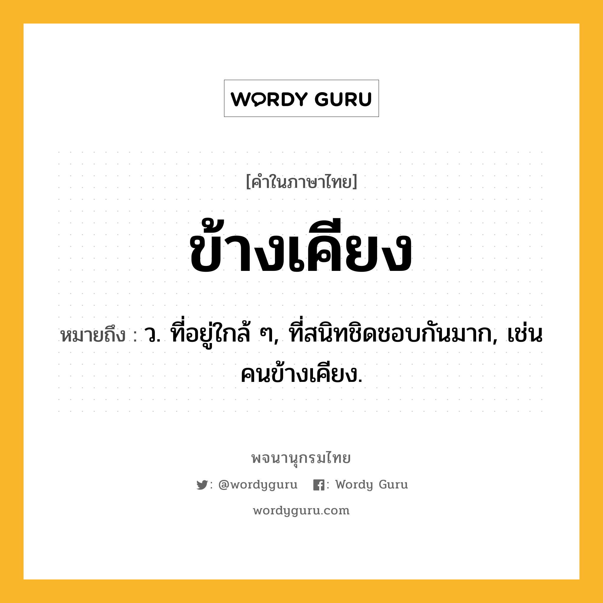 ข้างเคียง หมายถึงอะไร?, คำในภาษาไทย ข้างเคียง หมายถึง ว. ที่อยู่ใกล้ ๆ, ที่สนิทชิดชอบกันมาก, เช่น คนข้างเคียง.