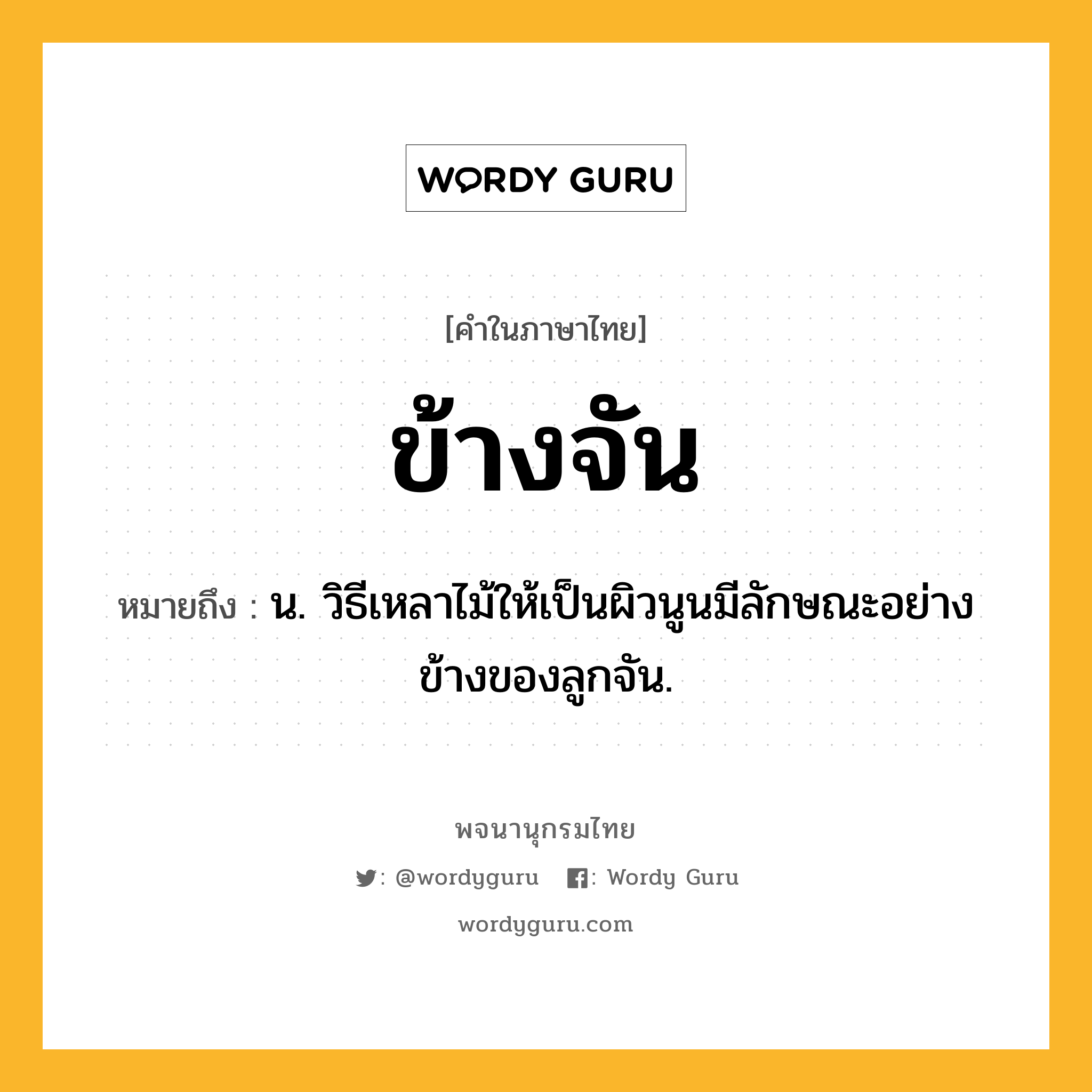 ข้างจัน ความหมาย หมายถึงอะไร?, คำในภาษาไทย ข้างจัน หมายถึง น. วิธีเหลาไม้ให้เป็นผิวนูนมีลักษณะอย่างข้างของลูกจัน.