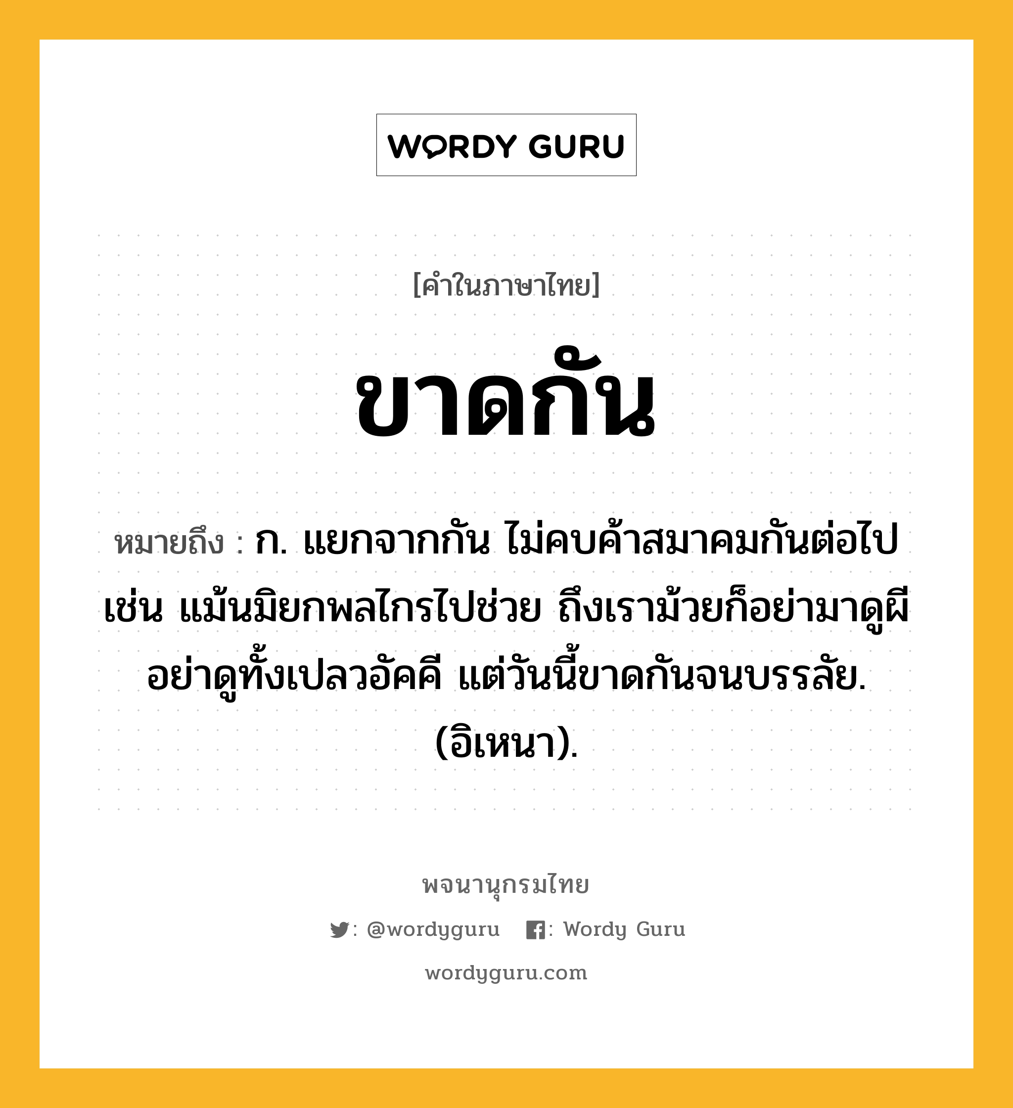 ขาดกัน หมายถึงอะไร?, คำในภาษาไทย ขาดกัน หมายถึง ก. แยกจากกัน ไม่คบค้าสมาคมกันต่อไป เช่น แม้นมิยกพลไกรไปช่วย ถึงเราม้วยก็อย่ามาดูผี อย่าดูทั้งเปลวอัคคี แต่วันนี้ขาดกันจนบรรลัย. (อิเหนา).