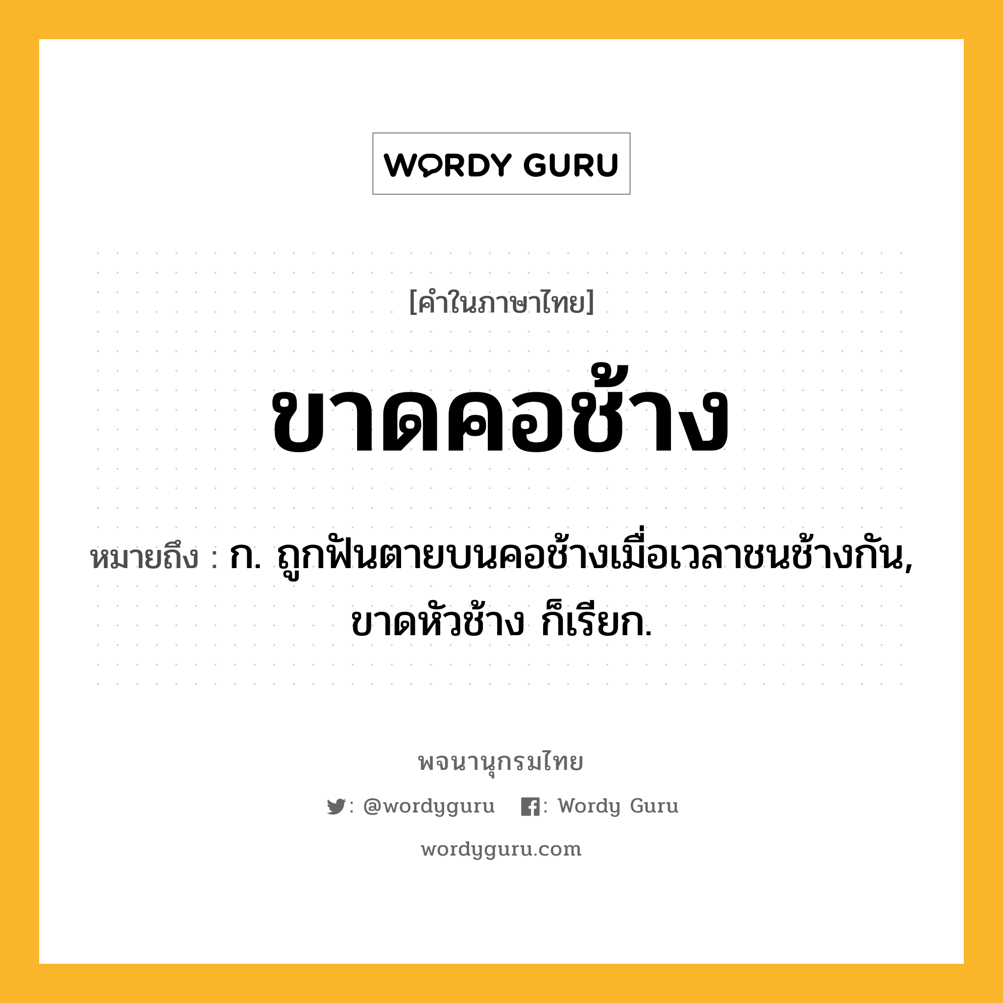 ขาดคอช้าง หมายถึงอะไร?, คำในภาษาไทย ขาดคอช้าง หมายถึง ก. ถูกฟันตายบนคอช้างเมื่อเวลาชนช้างกัน, ขาดหัวช้าง ก็เรียก.