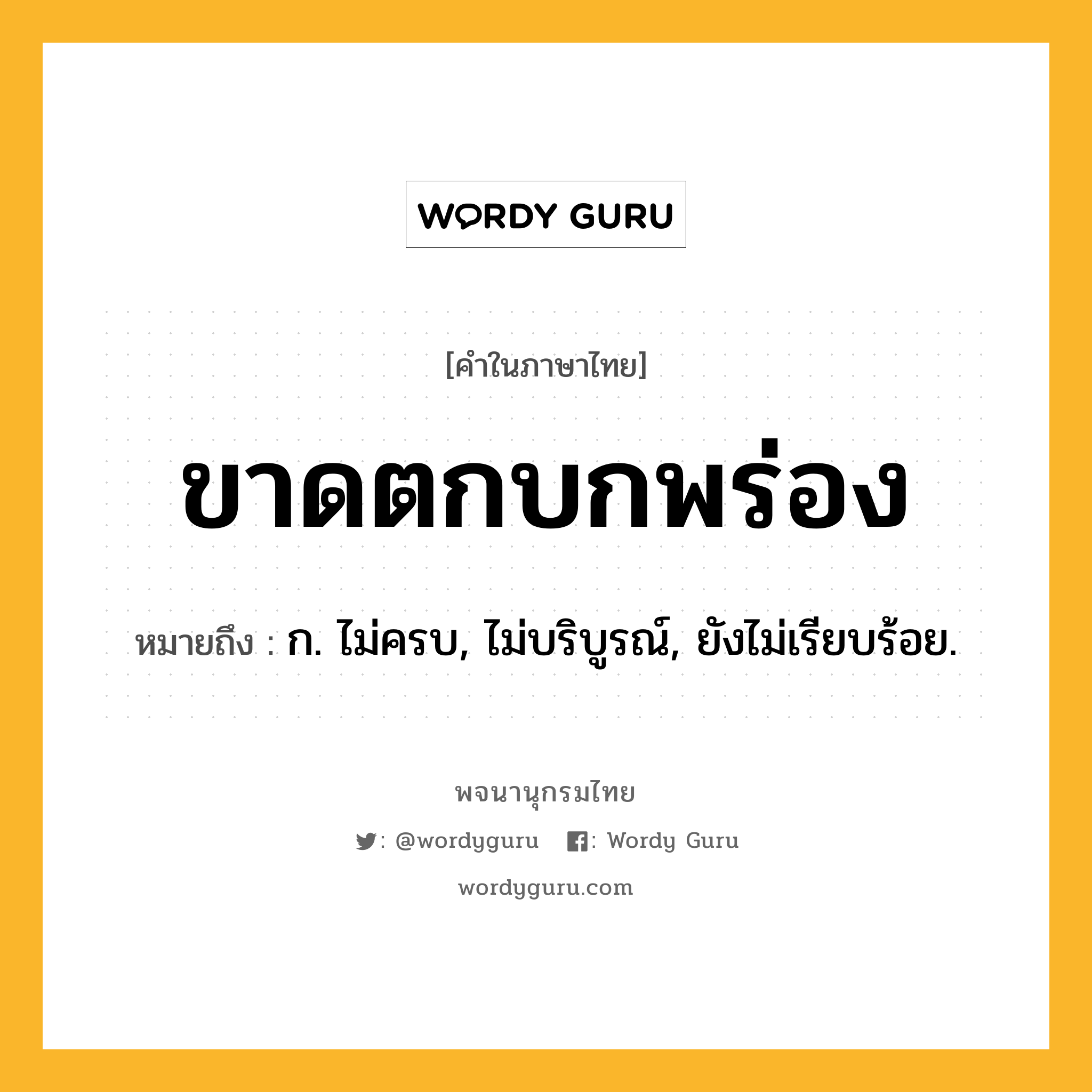 ขาดตกบกพร่อง ความหมาย หมายถึงอะไร?, คำในภาษาไทย ขาดตกบกพร่อง หมายถึง ก. ไม่ครบ, ไม่บริบูรณ์, ยังไม่เรียบร้อย.