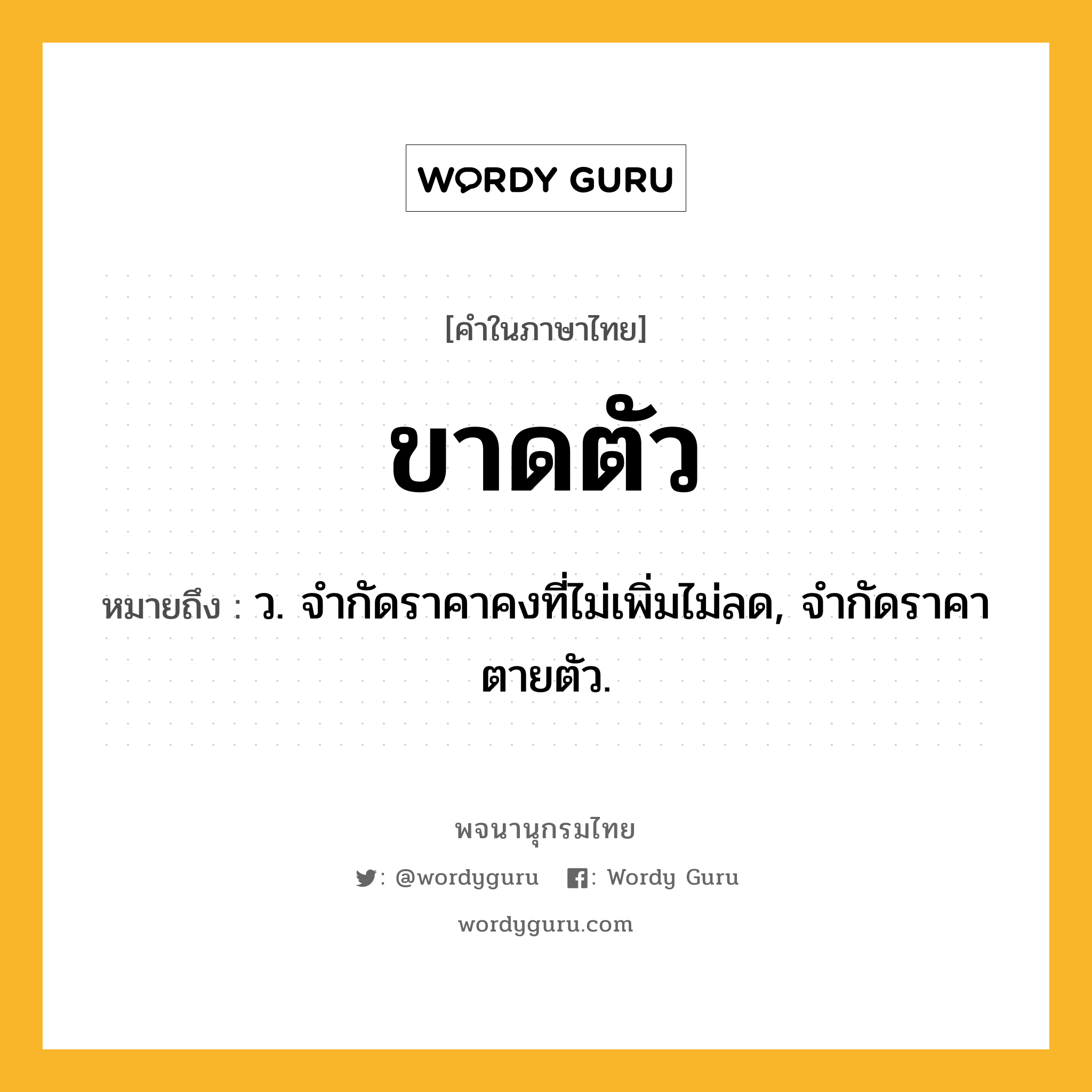 ขาดตัว ความหมาย หมายถึงอะไร?, คำในภาษาไทย ขาดตัว หมายถึง ว. จํากัดราคาคงที่ไม่เพิ่มไม่ลด, จํากัดราคาตายตัว.