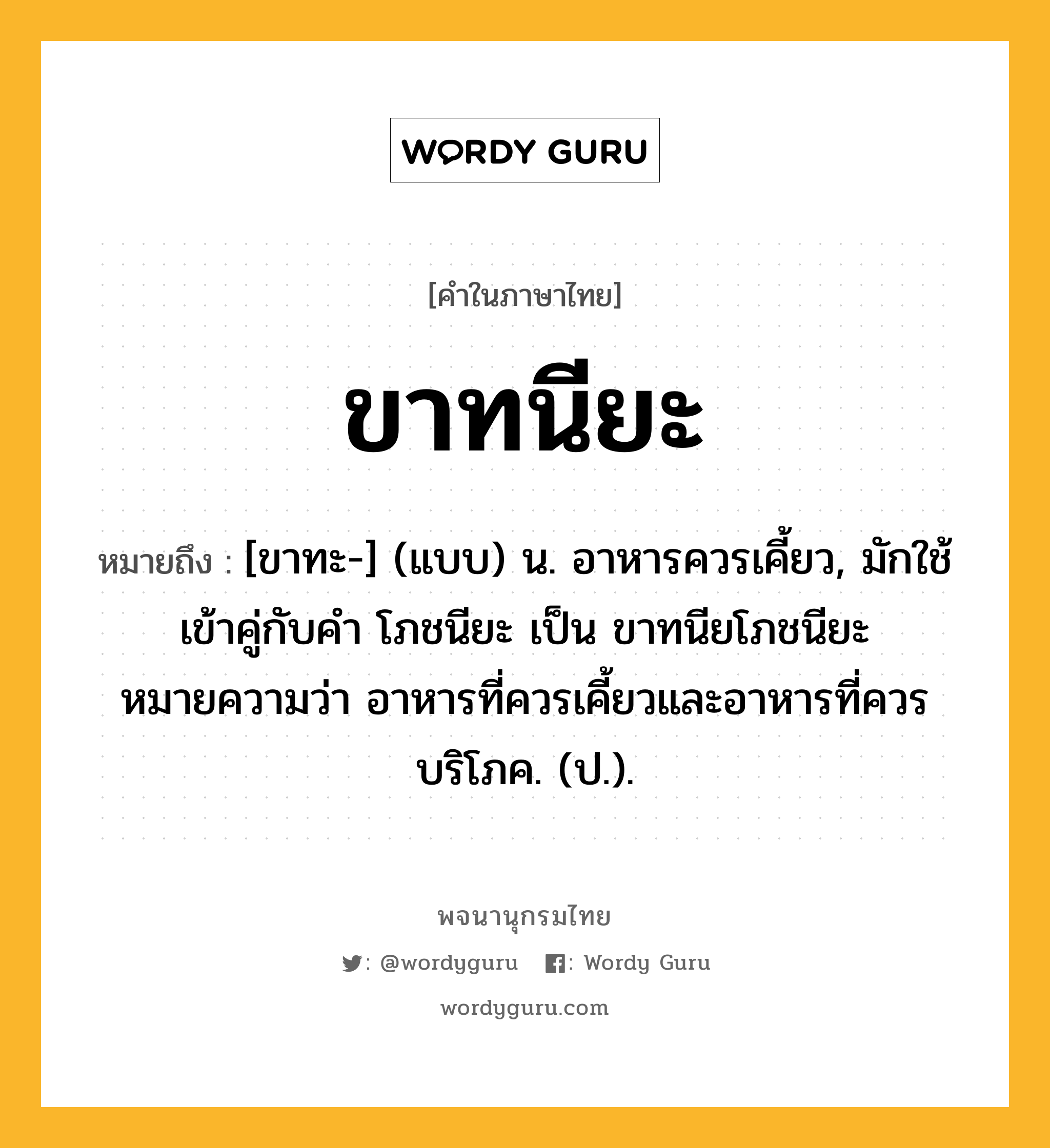 ขาทนียะ ความหมาย หมายถึงอะไร?, คำในภาษาไทย ขาทนียะ หมายถึง [ขาทะ-] (แบบ) น. อาหารควรเคี้ยว, มักใช้เข้าคู่กับคำ โภชนียะ เป็น ขาทนียโภชนียะ หมายความว่า อาหารที่ควรเคี้ยวและอาหารที่ควรบริโภค. (ป.).