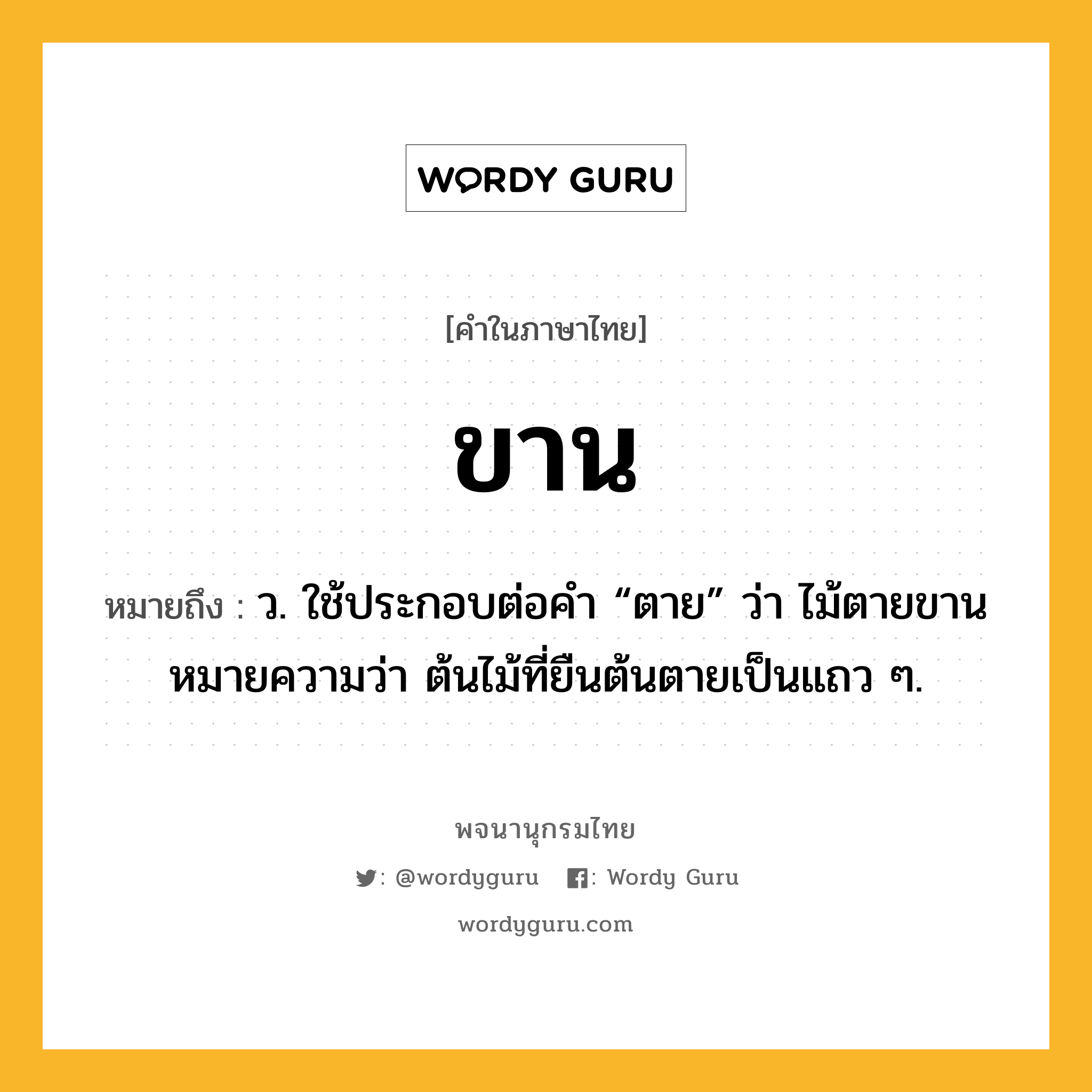 ขาน หมายถึงอะไร?, คำในภาษาไทย ขาน หมายถึง ว. ใช้ประกอบต่อคํา “ตาย” ว่า ไม้ตายขาน หมายความว่า ต้นไม้ที่ยืนต้นตายเป็นแถว ๆ.