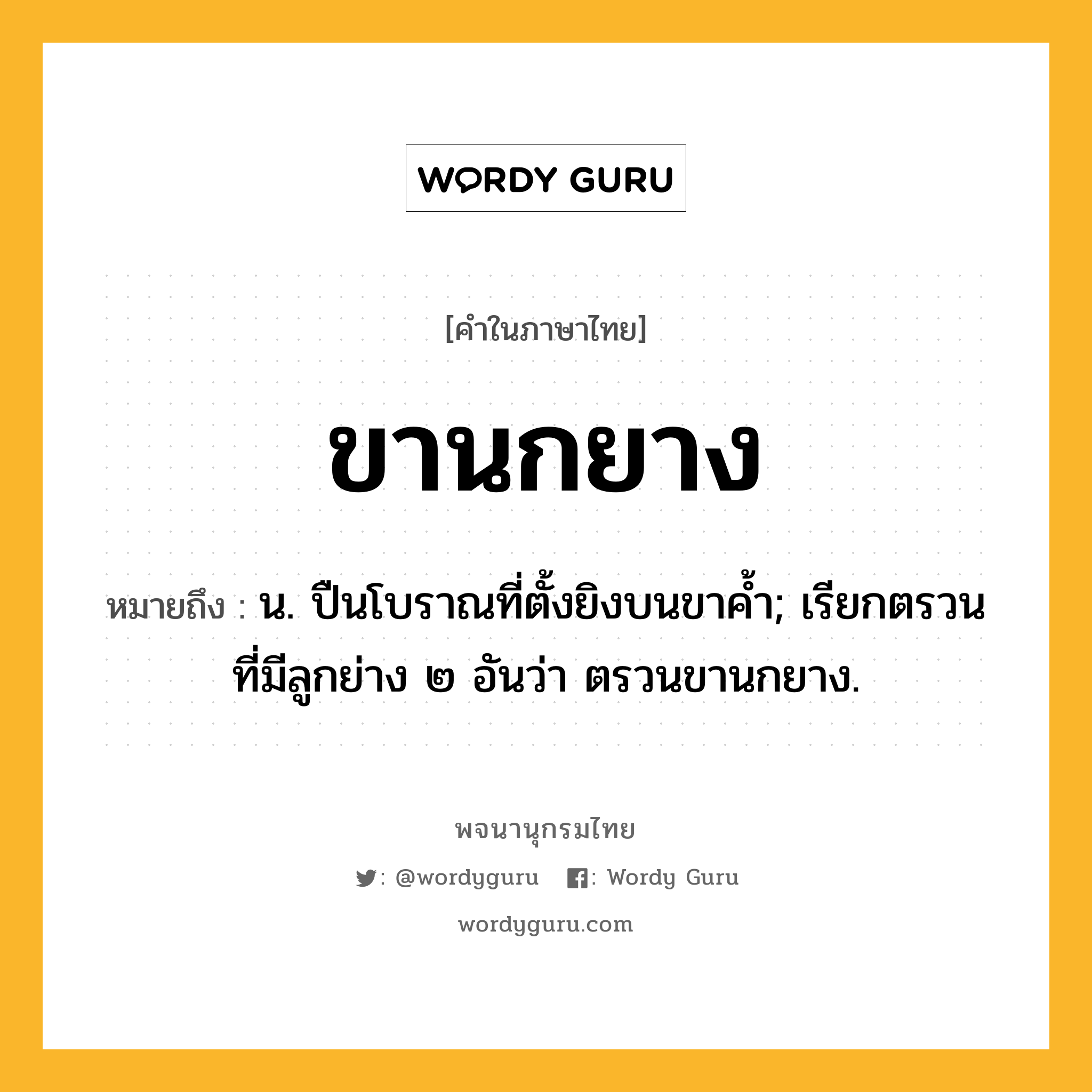 ขานกยาง ความหมาย หมายถึงอะไร?, คำในภาษาไทย ขานกยาง หมายถึง น. ปืนโบราณที่ตั้งยิงบนขาคํ้า; เรียกตรวนที่มีลูกย่าง ๒ อันว่า ตรวนขานกยาง.