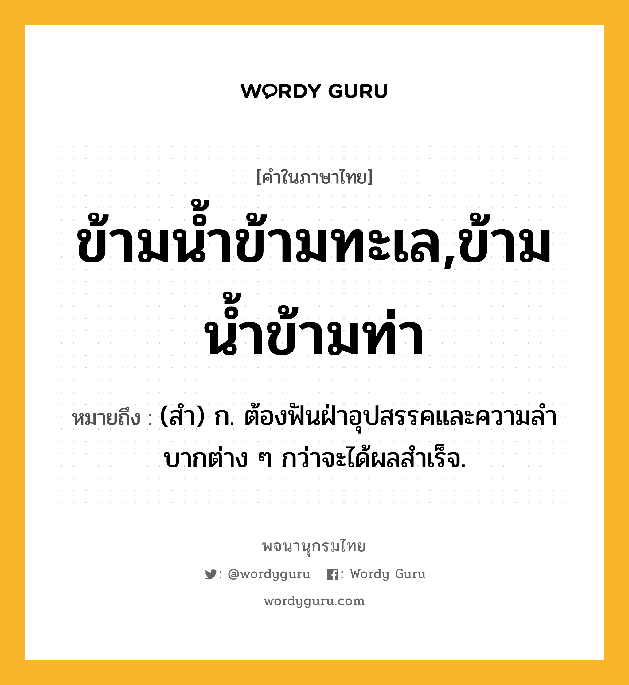 ข้ามน้ำข้ามทะเล,ข้ามน้ำข้ามท่า หมายถึงอะไร?, คำในภาษาไทย ข้ามน้ำข้ามทะเล,ข้ามน้ำข้ามท่า หมายถึง (สํา) ก. ต้องฟันฝ่าอุปสรรคและความลําบากต่าง ๆ กว่าจะได้ผลสําเร็จ.