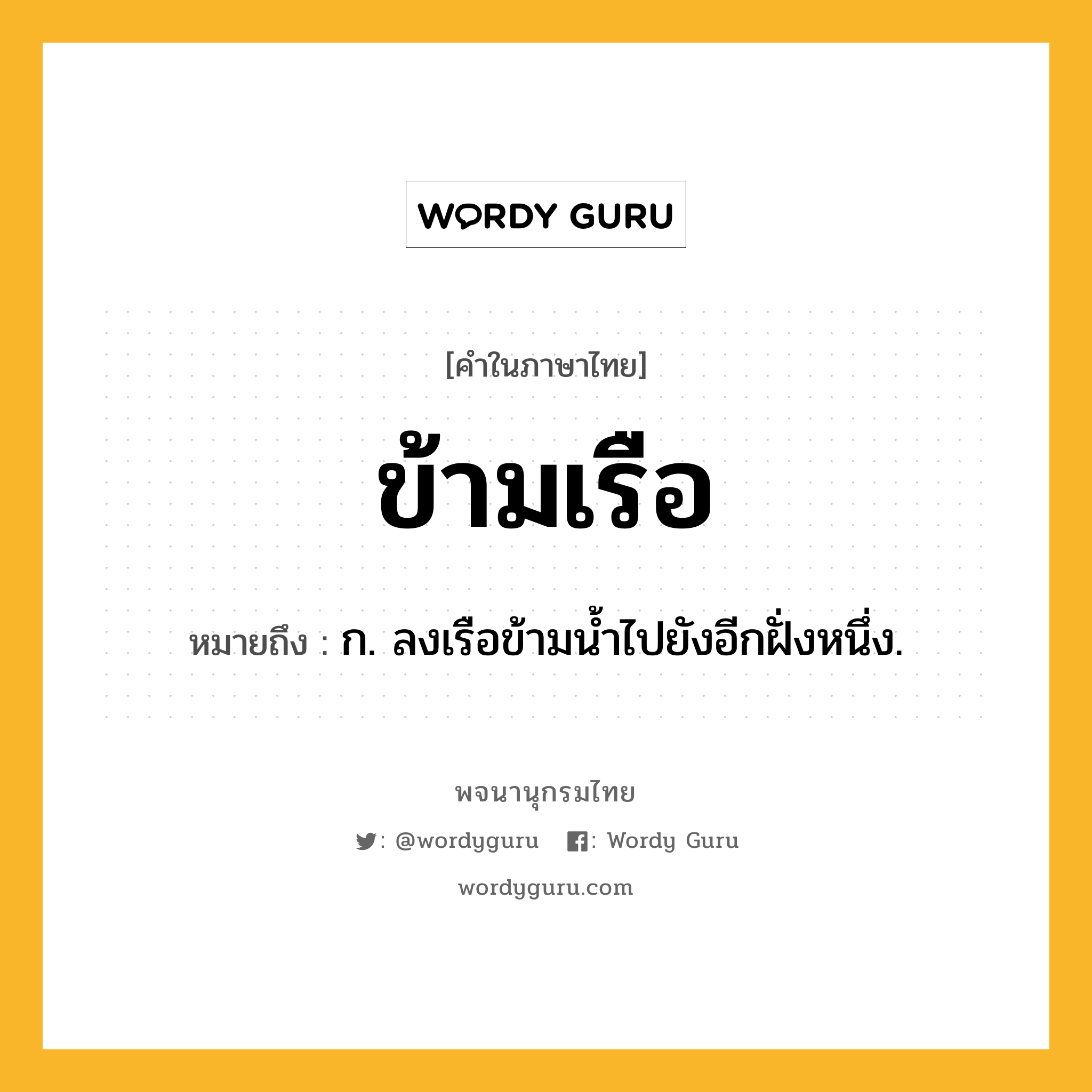 ข้ามเรือ หมายถึงอะไร?, คำในภาษาไทย ข้ามเรือ หมายถึง ก. ลงเรือข้ามน้ำไปยังอีกฝั่งหนึ่ง.