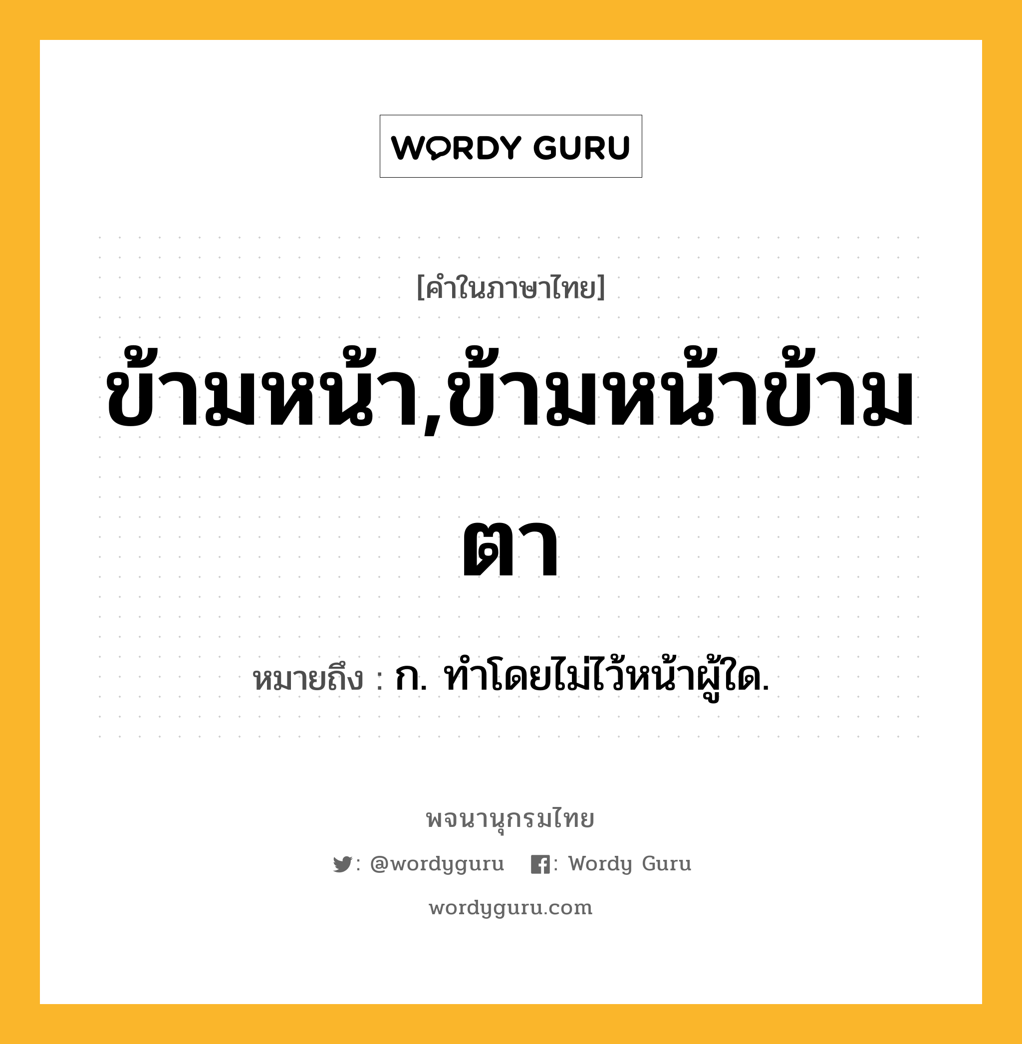 ข้ามหน้า,ข้ามหน้าข้ามตา หมายถึงอะไร?, คำในภาษาไทย ข้ามหน้า,ข้ามหน้าข้ามตา หมายถึง ก. ทําโดยไม่ไว้หน้าผู้ใด.