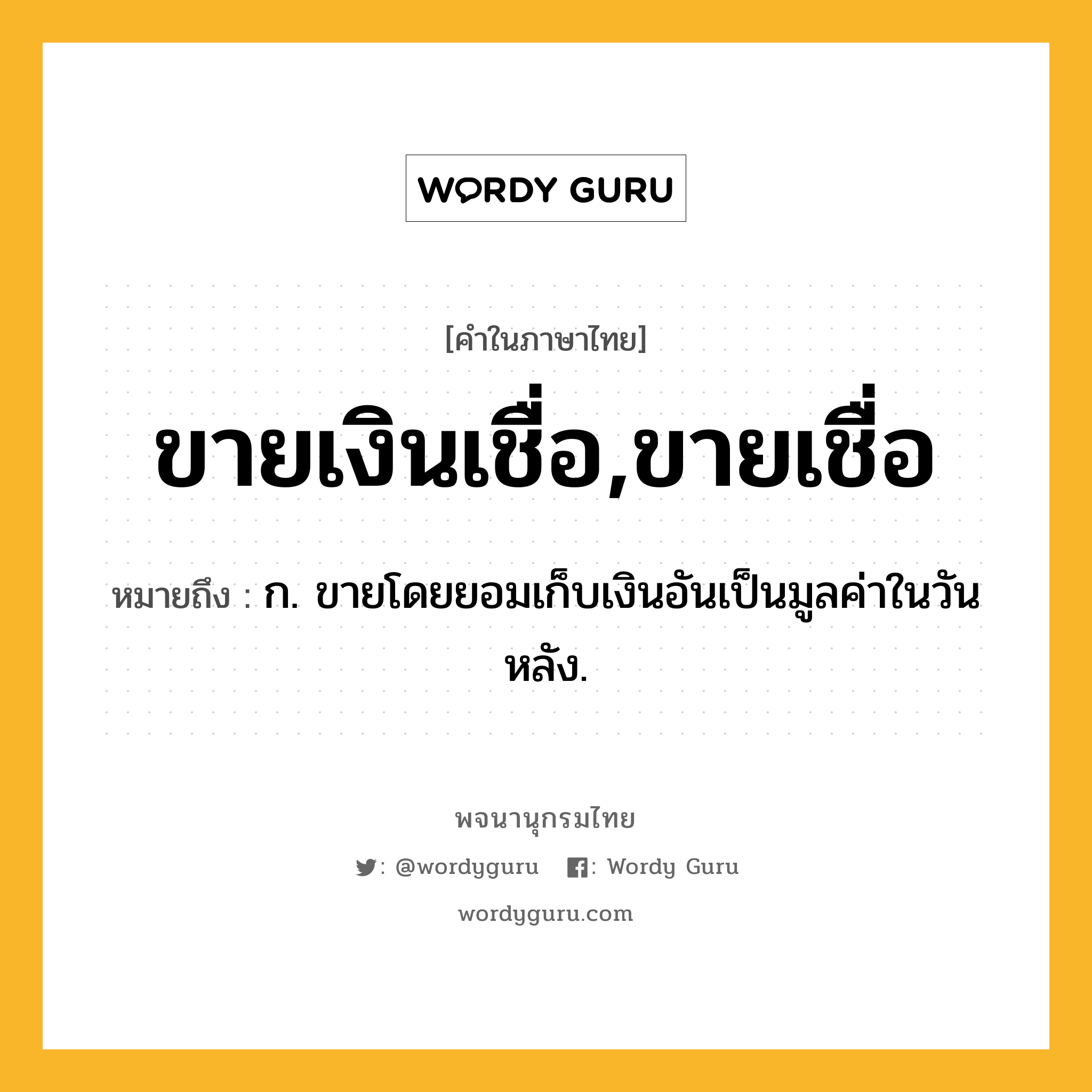 ขายเงินเชื่อ,ขายเชื่อ หมายถึงอะไร?, คำในภาษาไทย ขายเงินเชื่อ,ขายเชื่อ หมายถึง ก. ขายโดยยอมเก็บเงินอันเป็นมูลค่าในวันหลัง.