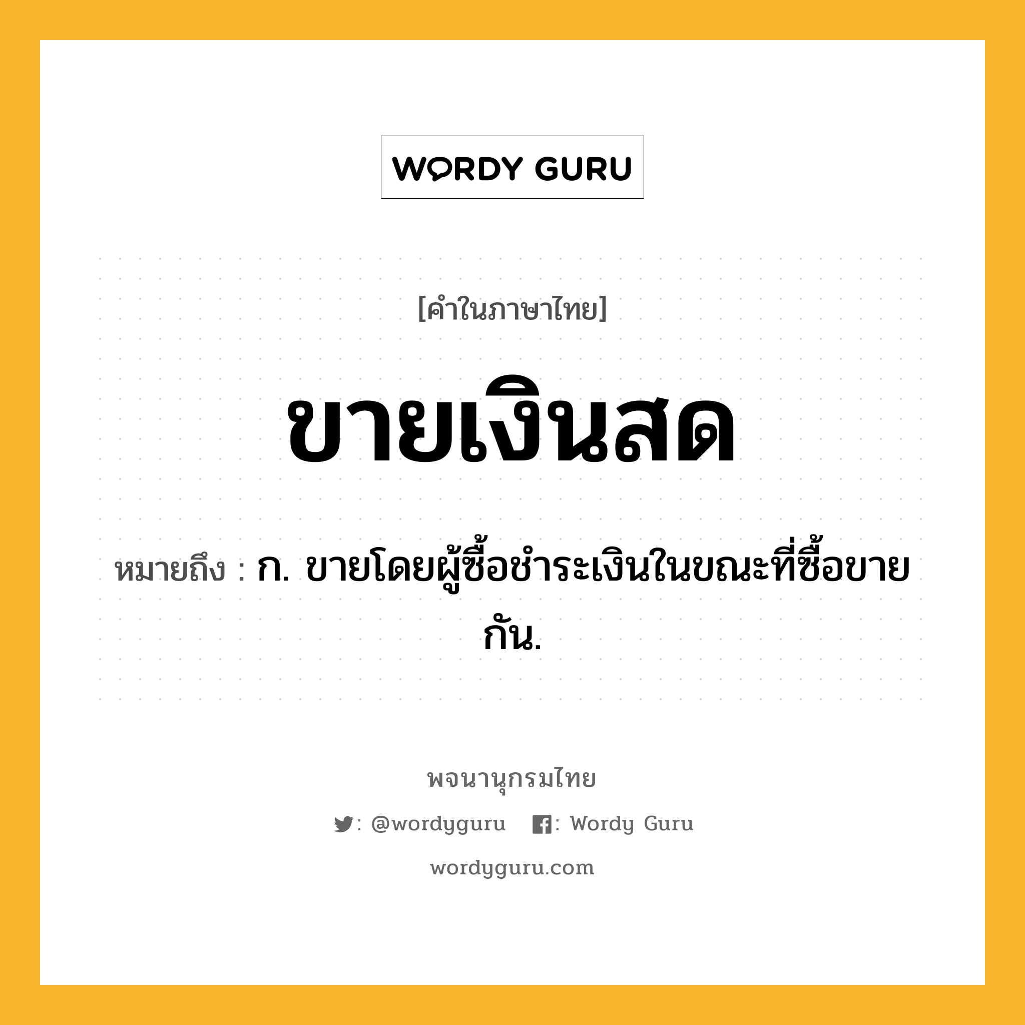 ขายเงินสด หมายถึงอะไร?, คำในภาษาไทย ขายเงินสด หมายถึง ก. ขายโดยผู้ซื้อชำระเงินในขณะที่ซื้อขายกัน.