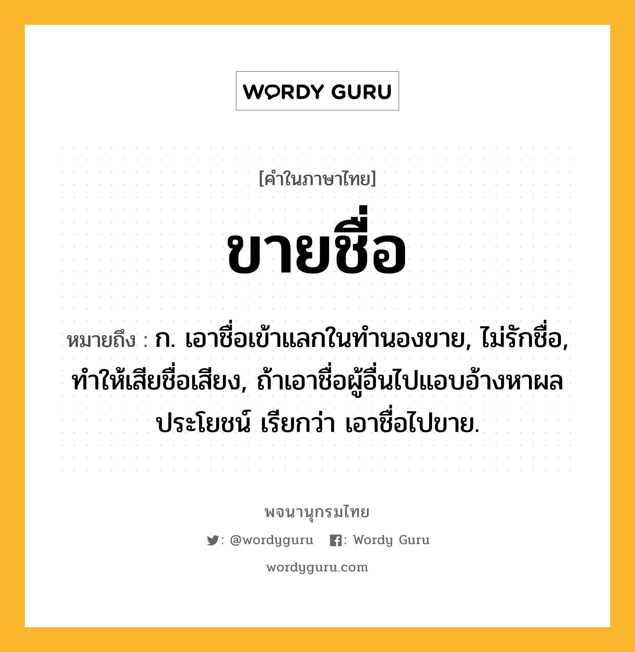 ขายชื่อ หมายถึงอะไร?, คำในภาษาไทย ขายชื่อ หมายถึง ก. เอาชื่อเข้าแลกในทํานองขาย, ไม่รักชื่อ, ทําให้เสียชื่อเสียง, ถ้าเอาชื่อผู้อื่นไปแอบอ้างหาผลประโยชน์ เรียกว่า เอาชื่อไปขาย.