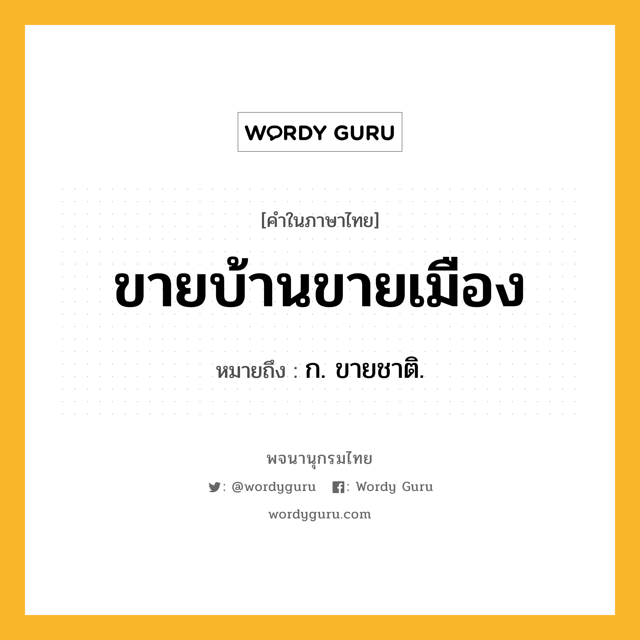 ขายบ้านขายเมือง ความหมาย หมายถึงอะไร?, คำในภาษาไทย ขายบ้านขายเมือง หมายถึง ก. ขายชาติ.