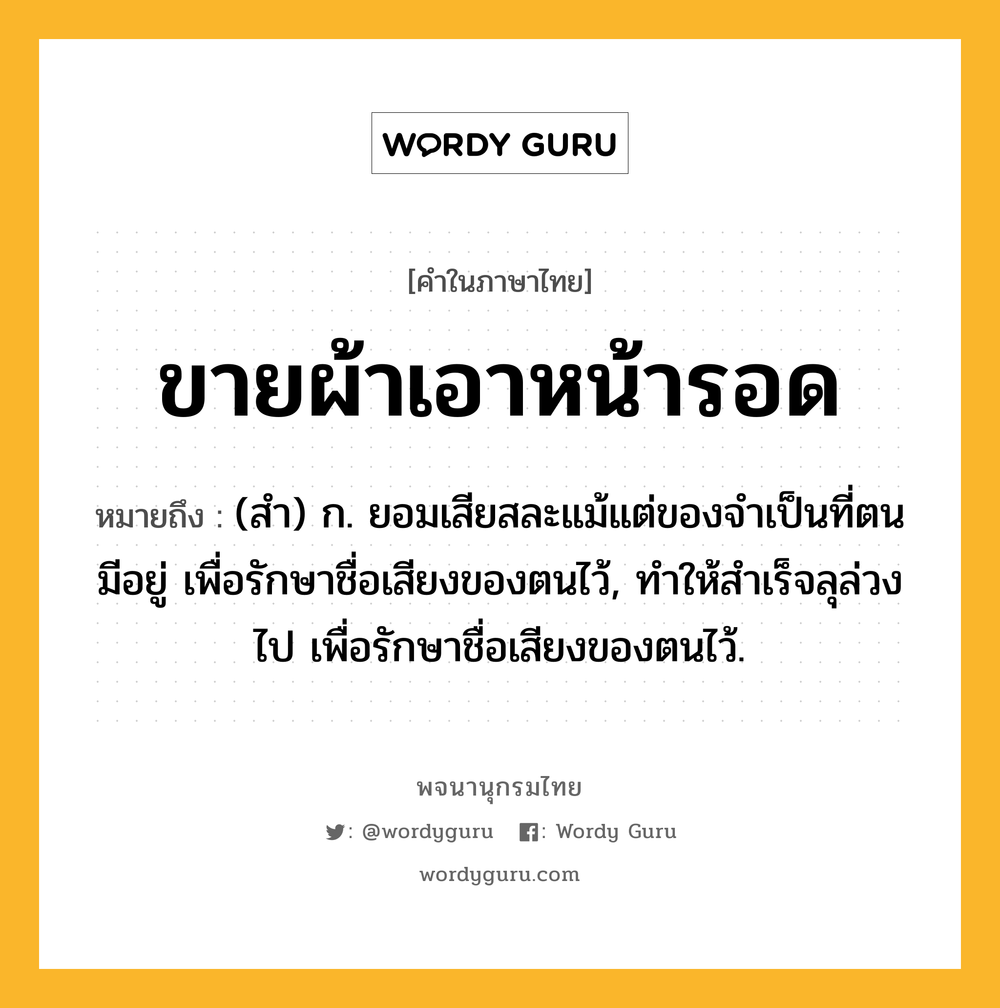 ขายผ้าเอาหน้ารอด หมายถึงอะไร?, คำในภาษาไทย ขายผ้าเอาหน้ารอด หมายถึง (สํา) ก. ยอมเสียสละแม้แต่ของจําเป็นที่ตนมีอยู่ เพื่อรักษาชื่อเสียงของตนไว้, ทําให้สําเร็จลุล่วงไป เพื่อรักษาชื่อเสียงของตนไว้.