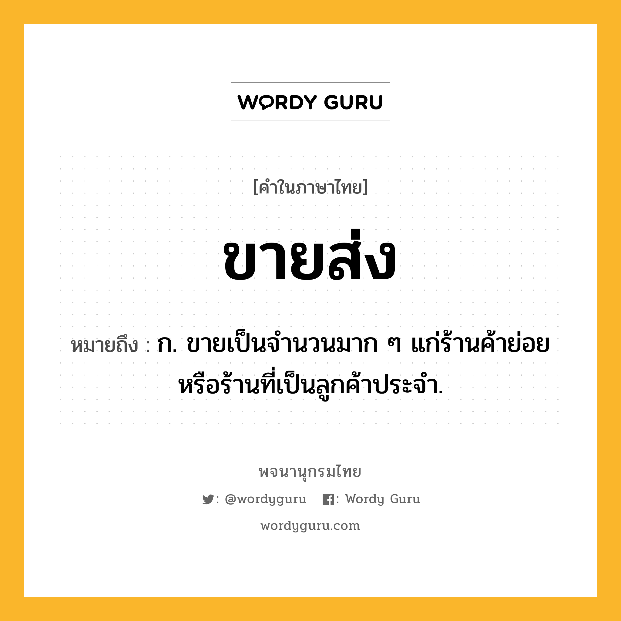 ขายส่ง ความหมาย หมายถึงอะไร?, คำในภาษาไทย ขายส่ง หมายถึง ก. ขายเป็นจํานวนมาก ๆ แก่ร้านค้าย่อยหรือร้านที่เป็นลูกค้าประจํา.