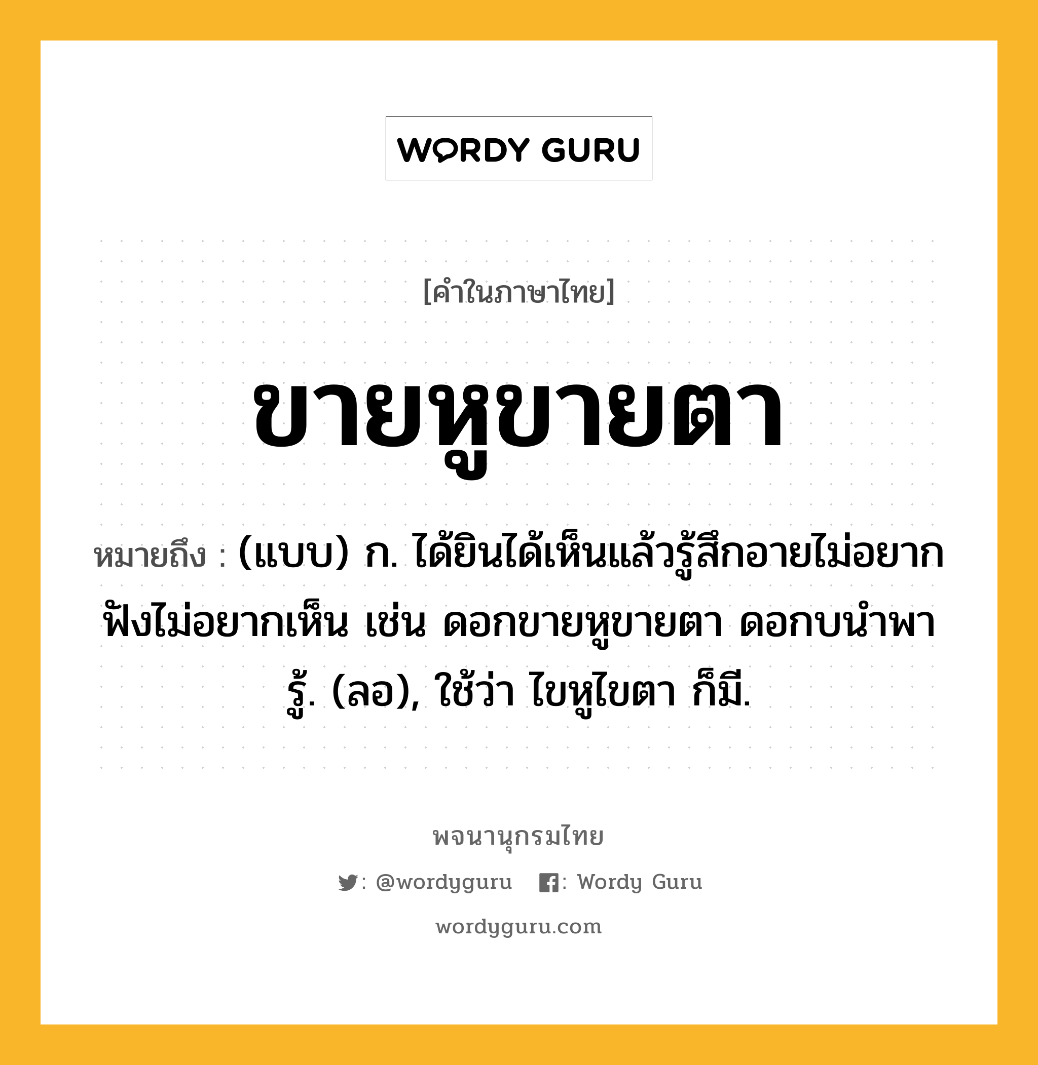 ขายหูขายตา หมายถึงอะไร?, คำในภาษาไทย ขายหูขายตา หมายถึง (แบบ) ก. ได้ยินได้เห็นแล้วรู้สึกอายไม่อยากฟังไม่อยากเห็น เช่น ดอกขายหูขายตา ดอกบนำพารู้. (ลอ), ใช้ว่า ไขหูไขตา ก็มี.