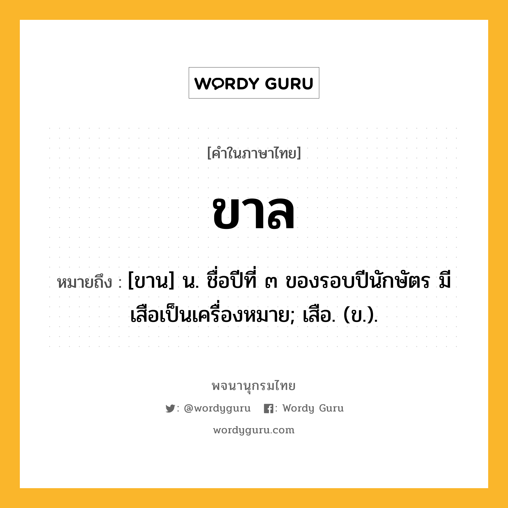 ขาล หมายถึงอะไร?, คำในภาษาไทย ขาล หมายถึง [ขาน] น. ชื่อปีที่ ๓ ของรอบปีนักษัตร มีเสือเป็นเครื่องหมาย; เสือ. (ข.).