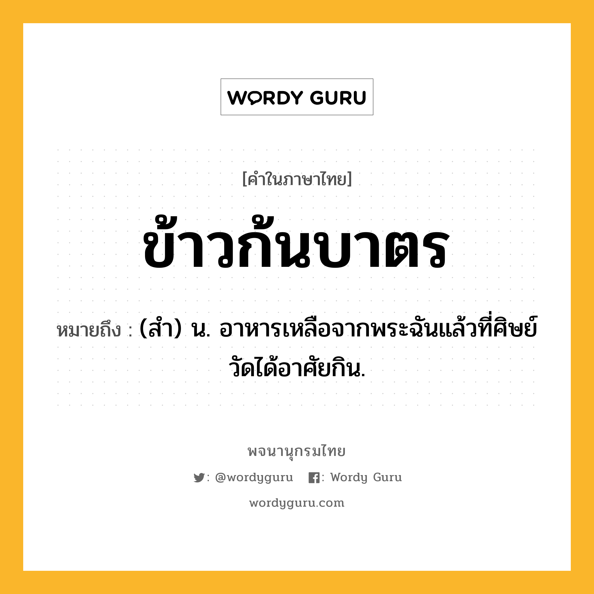 ข้าวก้นบาตร หมายถึงอะไร?, คำในภาษาไทย ข้าวก้นบาตร หมายถึง (สำ) น. อาหารเหลือจากพระฉันแล้วที่ศิษย์วัดได้อาศัยกิน.