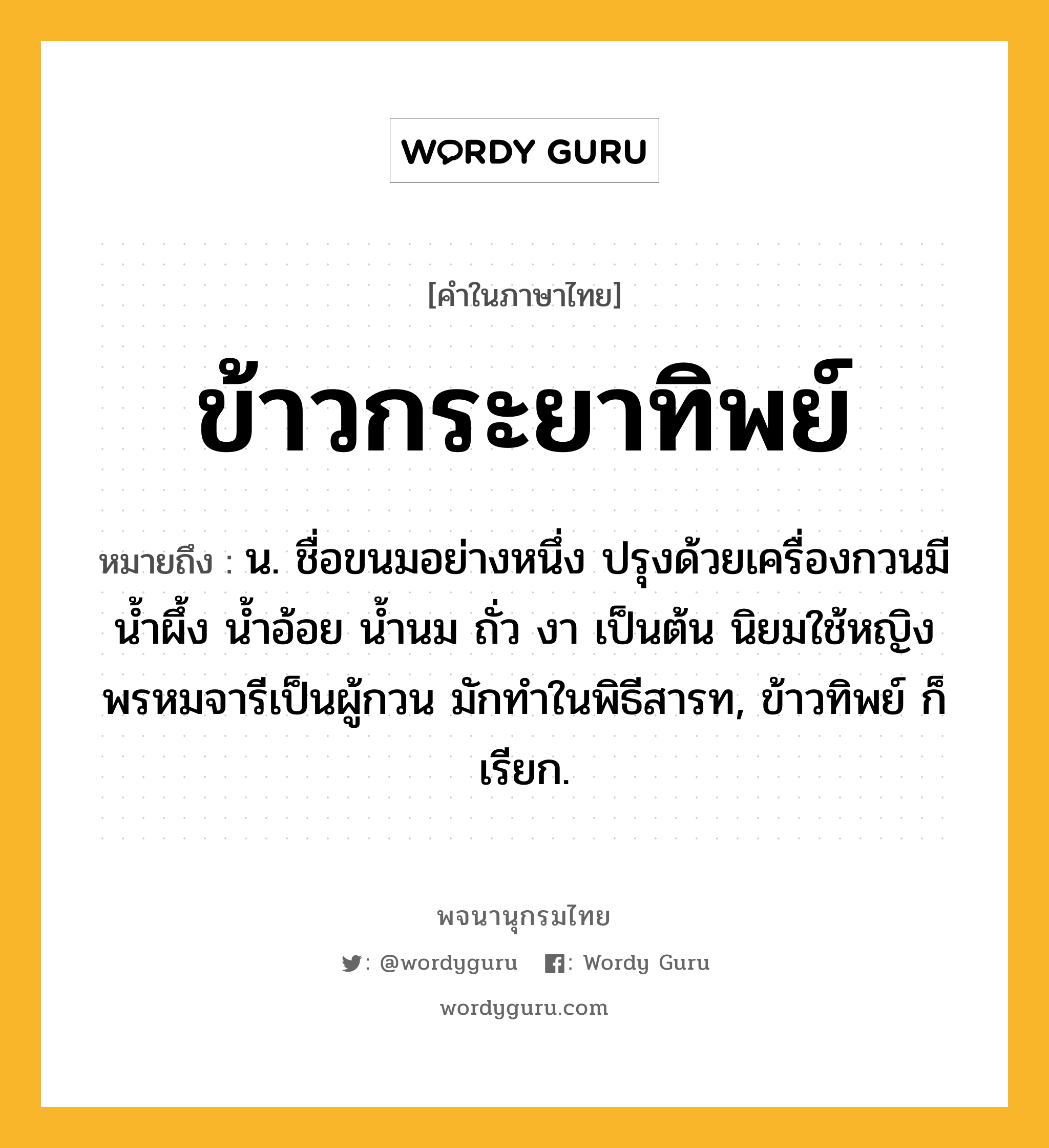 ข้าวกระยาทิพย์ หมายถึงอะไร?, คำในภาษาไทย ข้าวกระยาทิพย์ หมายถึง น. ชื่อขนมอย่างหนึ่ง ปรุงด้วยเครื่องกวนมี น้ำผึ้ง น้ำอ้อย น้ำนม ถั่ว งา เป็นต้น นิยมใช้หญิงพรหมจารีเป็นผู้กวน มักทำในพิธีสารท, ข้าวทิพย์ ก็เรียก.