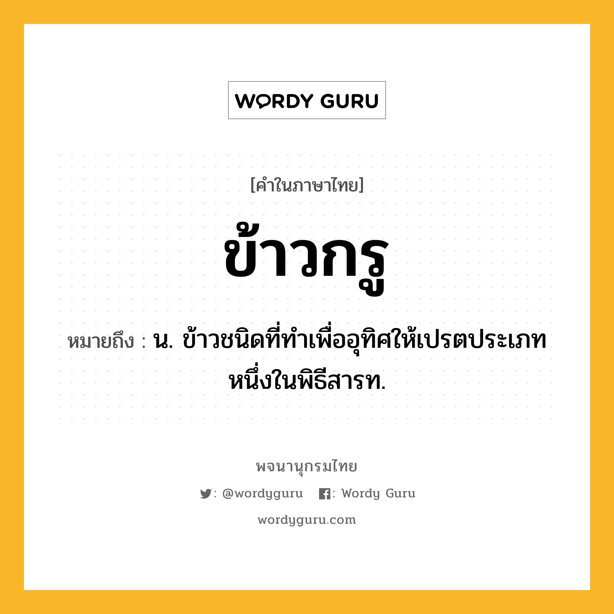 ข้าวกรู ความหมาย หมายถึงอะไร?, คำในภาษาไทย ข้าวกรู หมายถึง น. ข้าวชนิดที่ทําเพื่ออุทิศให้เปรตประเภทหนึ่งในพิธีสารท.