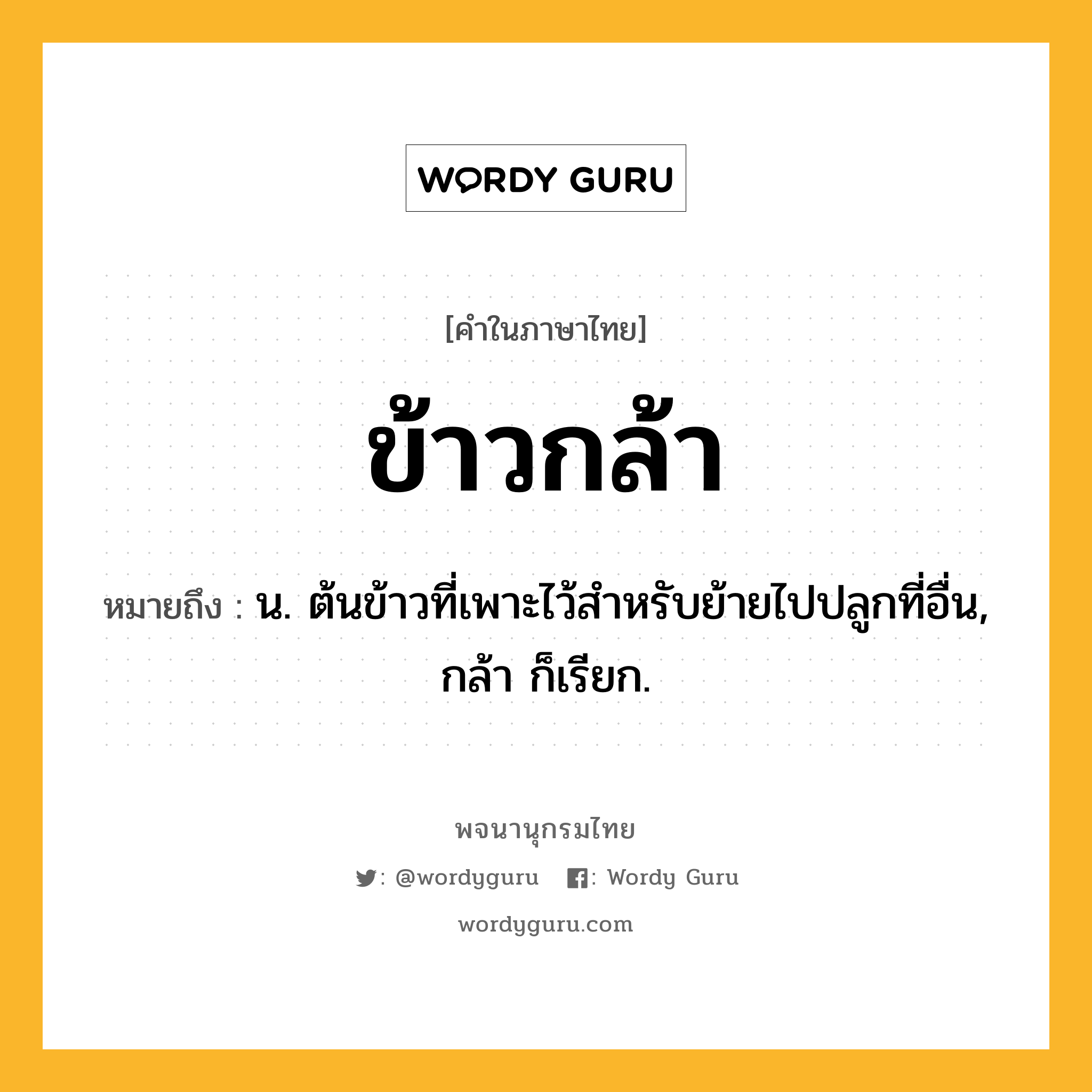 ข้าวกล้า หมายถึงอะไร?, คำในภาษาไทย ข้าวกล้า หมายถึง น. ต้นข้าวที่เพาะไว้สําหรับย้ายไปปลูกที่อื่น, กล้า ก็เรียก.