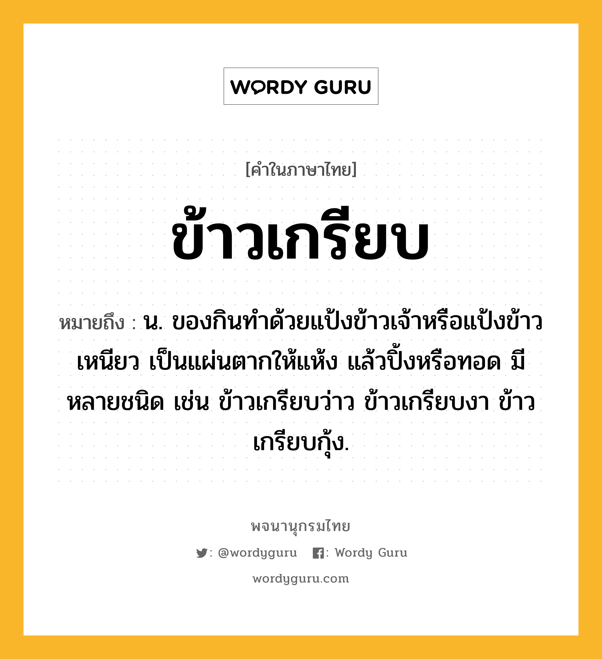 ข้าวเกรียบ ความหมาย หมายถึงอะไร?, คำในภาษาไทย ข้าวเกรียบ หมายถึง น. ของกินทําด้วยแป้งข้าวเจ้าหรือแป้งข้าวเหนียว เป็นแผ่นตากให้แห้ง แล้วปิ้งหรือทอด มีหลายชนิด เช่น ข้าวเกรียบว่าว ข้าวเกรียบงา ข้าวเกรียบกุ้ง.