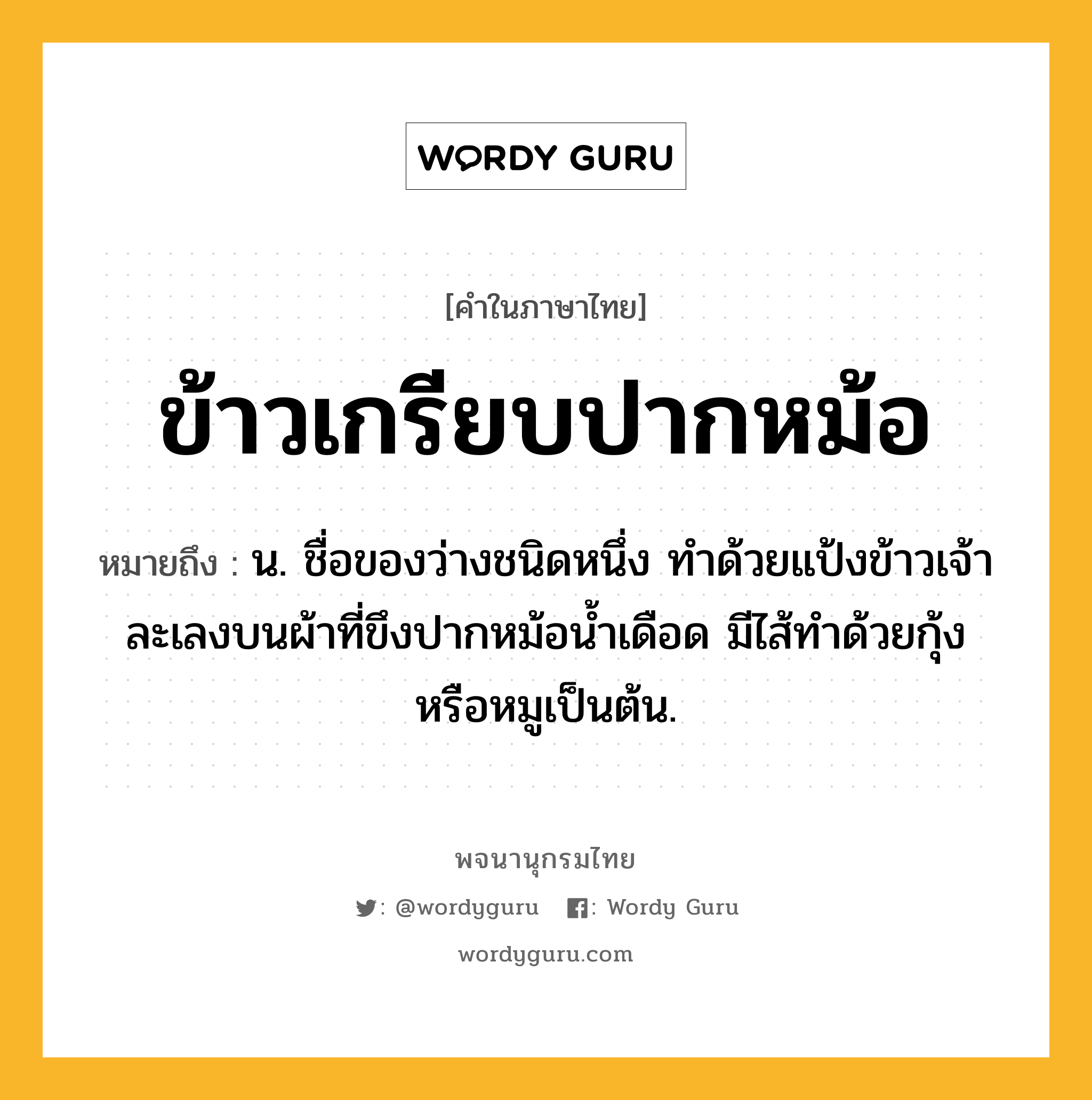 ข้าวเกรียบปากหม้อ หมายถึงอะไร?, คำในภาษาไทย ข้าวเกรียบปากหม้อ หมายถึง น. ชื่อของว่างชนิดหนึ่ง ทําด้วยแป้งข้าวเจ้า ละเลงบนผ้าที่ขึงปากหม้อน้ำเดือด มีไส้ทําด้วยกุ้งหรือหมูเป็นต้น.