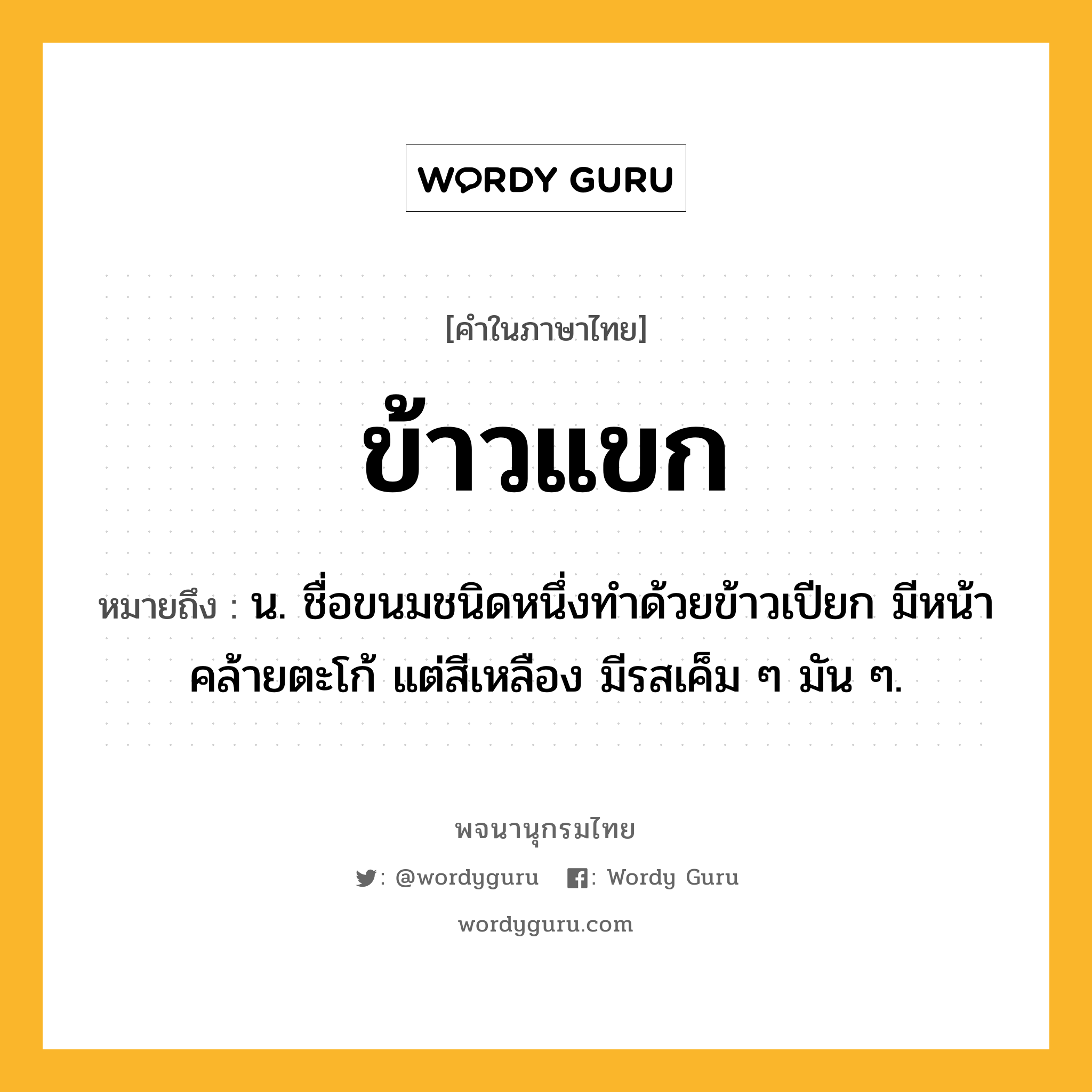 ข้าวแขก หมายถึงอะไร?, คำในภาษาไทย ข้าวแขก หมายถึง น. ชื่อขนมชนิดหนึ่งทําด้วยข้าวเปียก มีหน้าคล้ายตะโก้ แต่สีเหลือง มีรสเค็ม ๆ มัน ๆ.