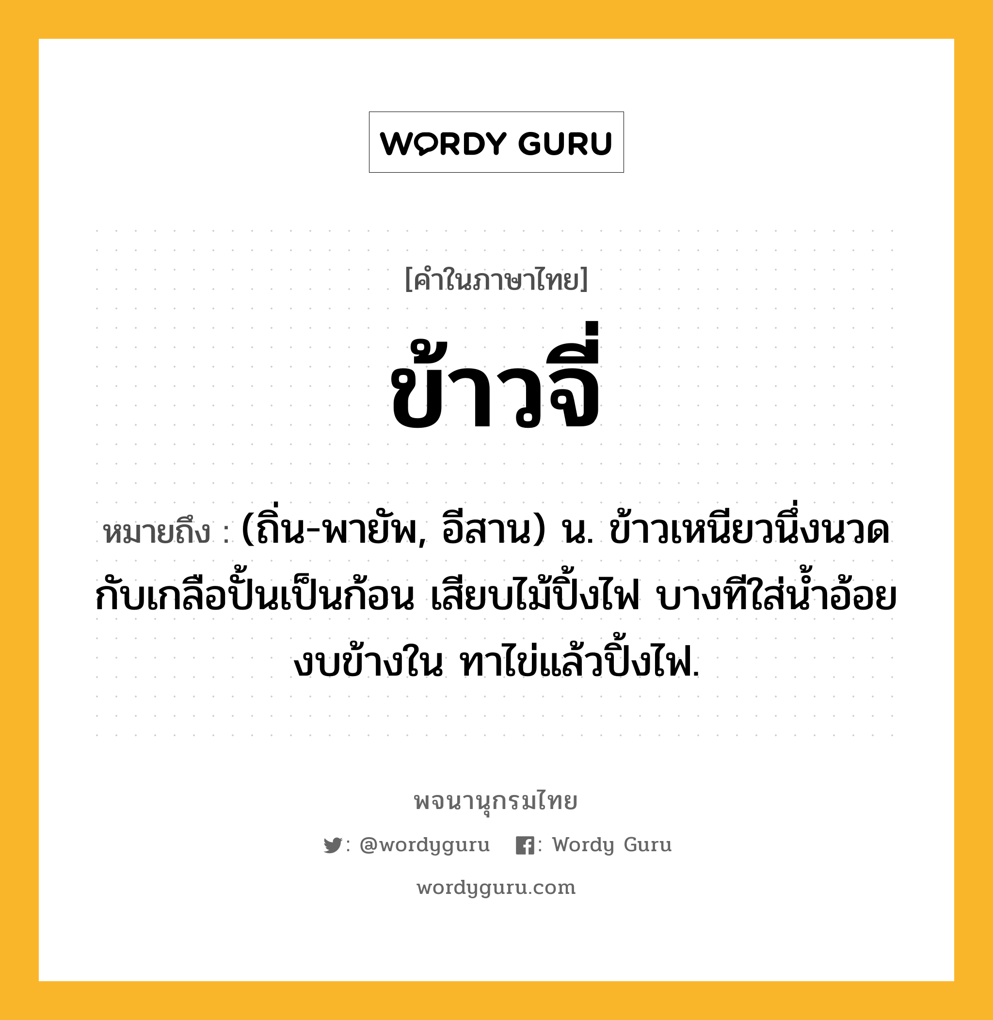 ข้าวจี่ หมายถึงอะไร?, คำในภาษาไทย ข้าวจี่ หมายถึง (ถิ่น-พายัพ, อีสาน) น. ข้าวเหนียวนึ่งนวดกับเกลือปั้นเป็นก้อน เสียบไม้ปิ้งไฟ บางทีใส่น้ำอ้อยงบข้างใน ทาไข่แล้วปิ้งไฟ.