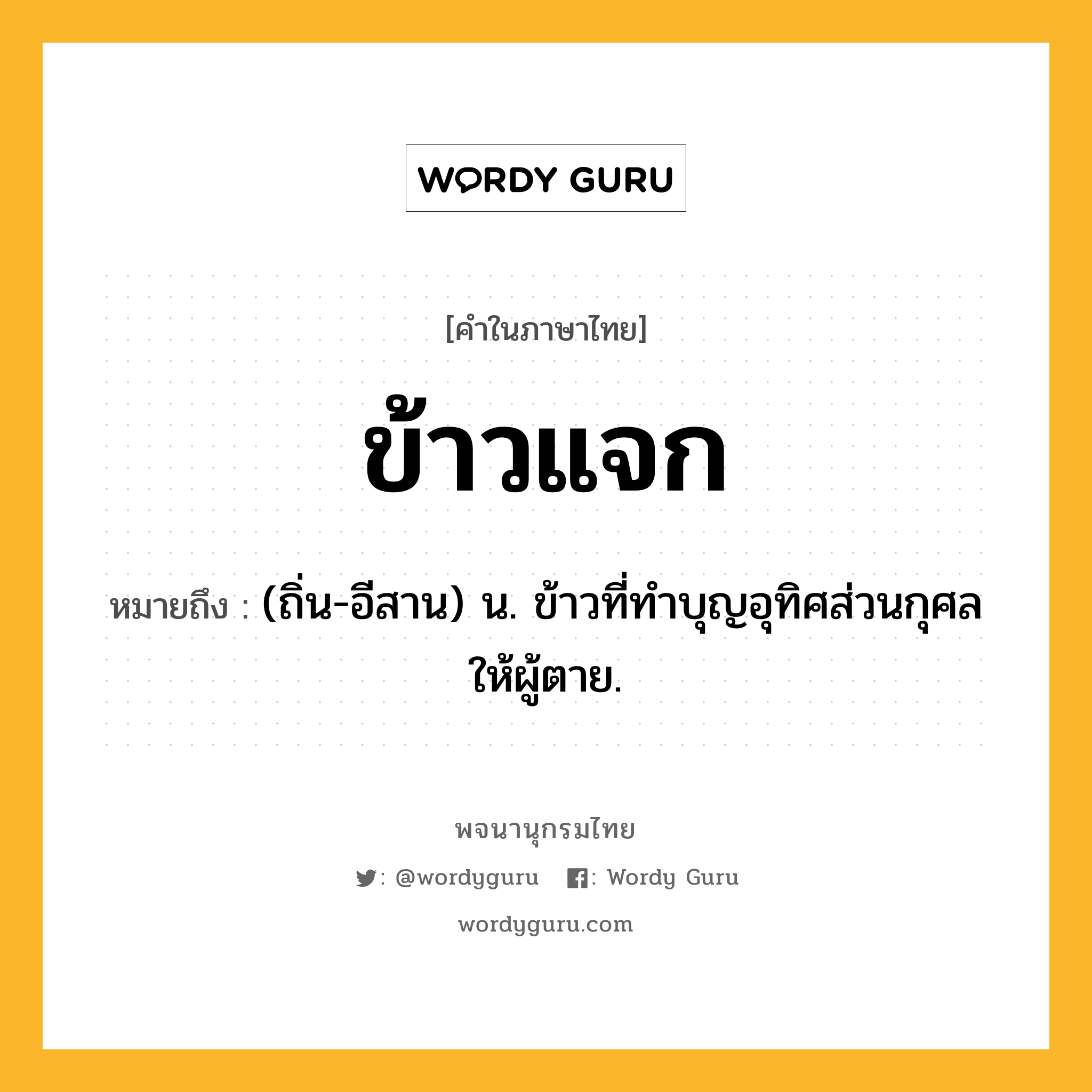 ข้าวแจก หมายถึงอะไร?, คำในภาษาไทย ข้าวแจก หมายถึง (ถิ่น-อีสาน) น. ข้าวที่ทําบุญอุทิศส่วนกุศลให้ผู้ตาย.