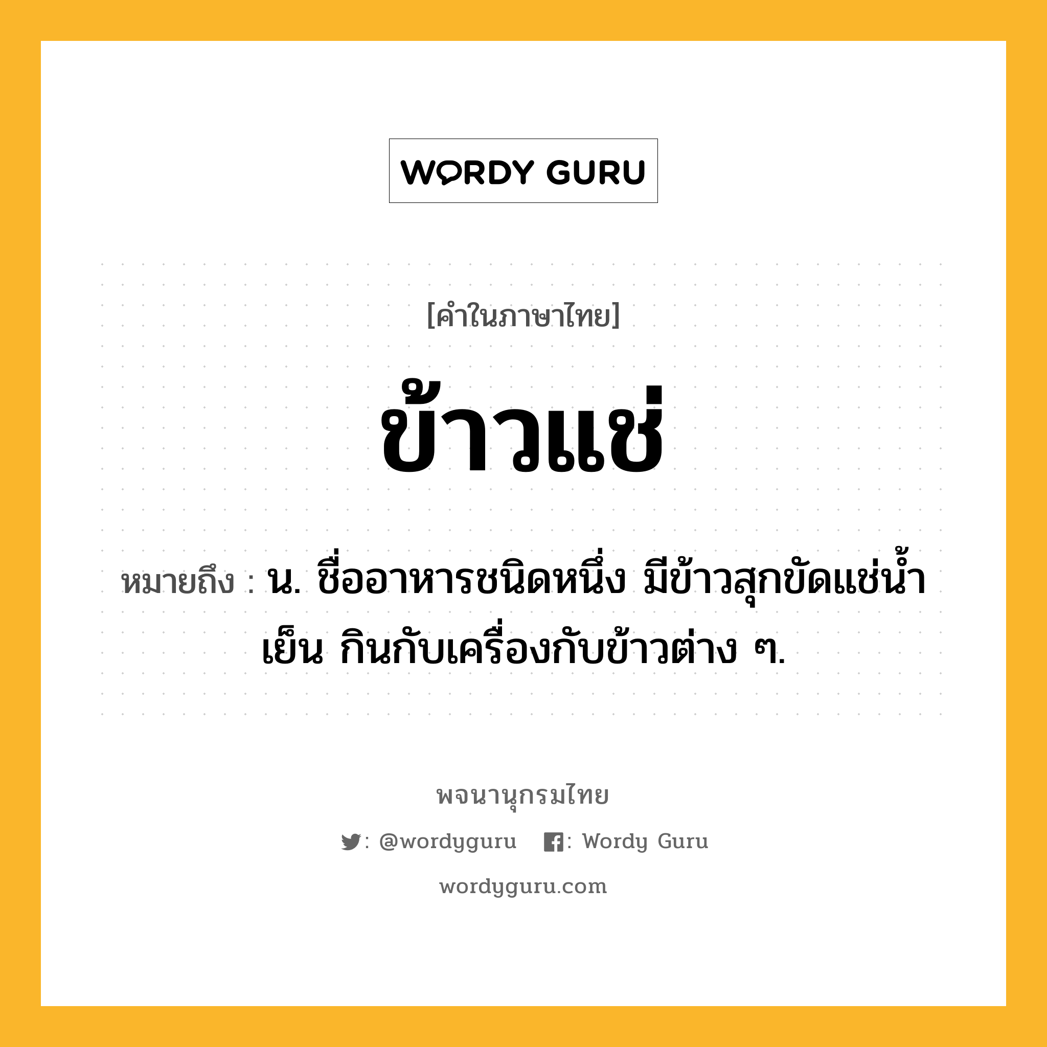 ข้าวแช่ หมายถึงอะไร?, คำในภาษาไทย ข้าวแช่ หมายถึง น. ชื่ออาหารชนิดหนึ่ง มีข้าวสุกขัดแช่นํ้าเย็น กินกับเครื่องกับข้าวต่าง ๆ.