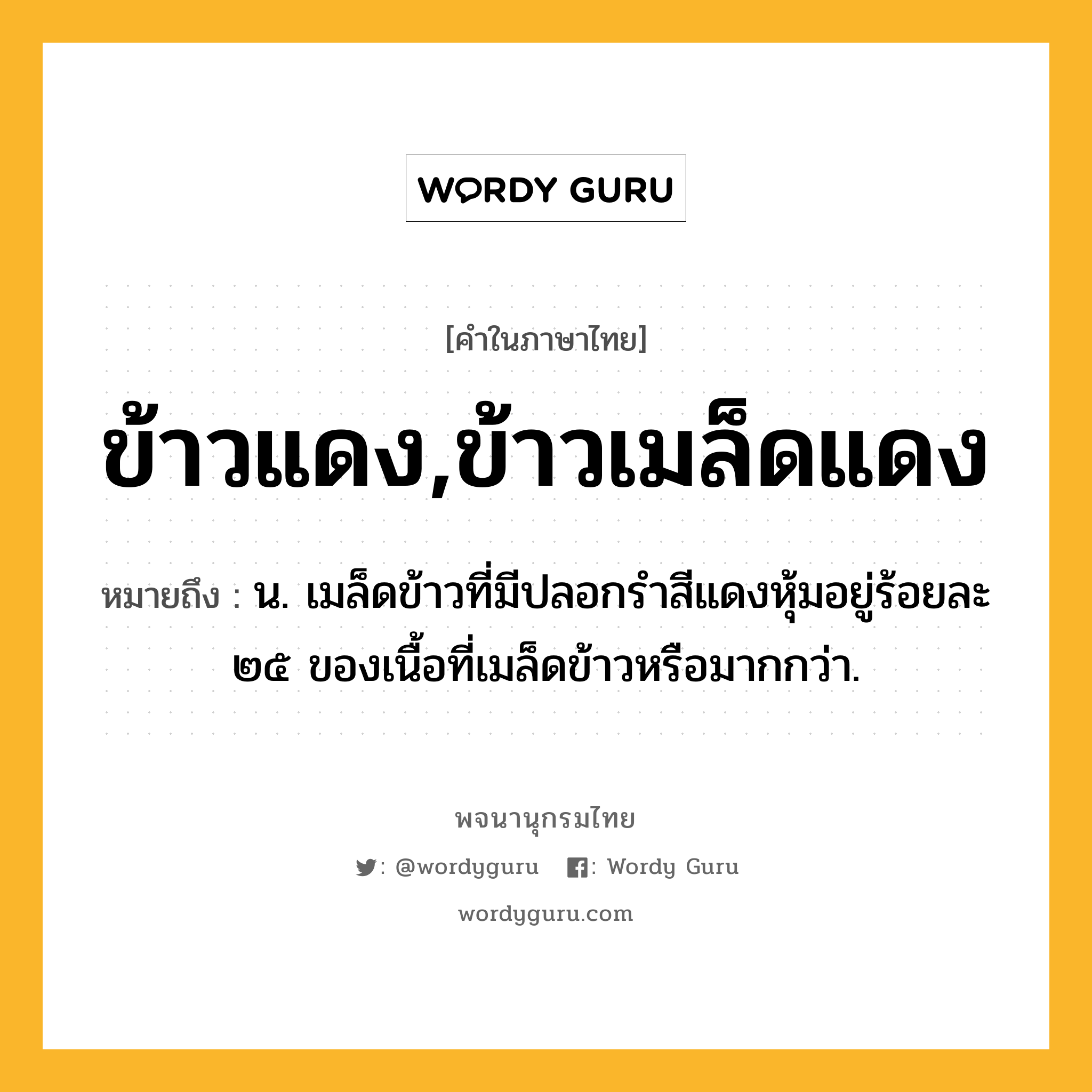 ข้าวแดง,ข้าวเมล็ดแดง ความหมาย หมายถึงอะไร?, คำในภาษาไทย ข้าวแดง,ข้าวเมล็ดแดง หมายถึง น. เมล็ดข้าวที่มีปลอกรำสีแดงหุ้มอยู่ร้อยละ ๒๕ ของเนื้อที่เมล็ดข้าวหรือมากกว่า.