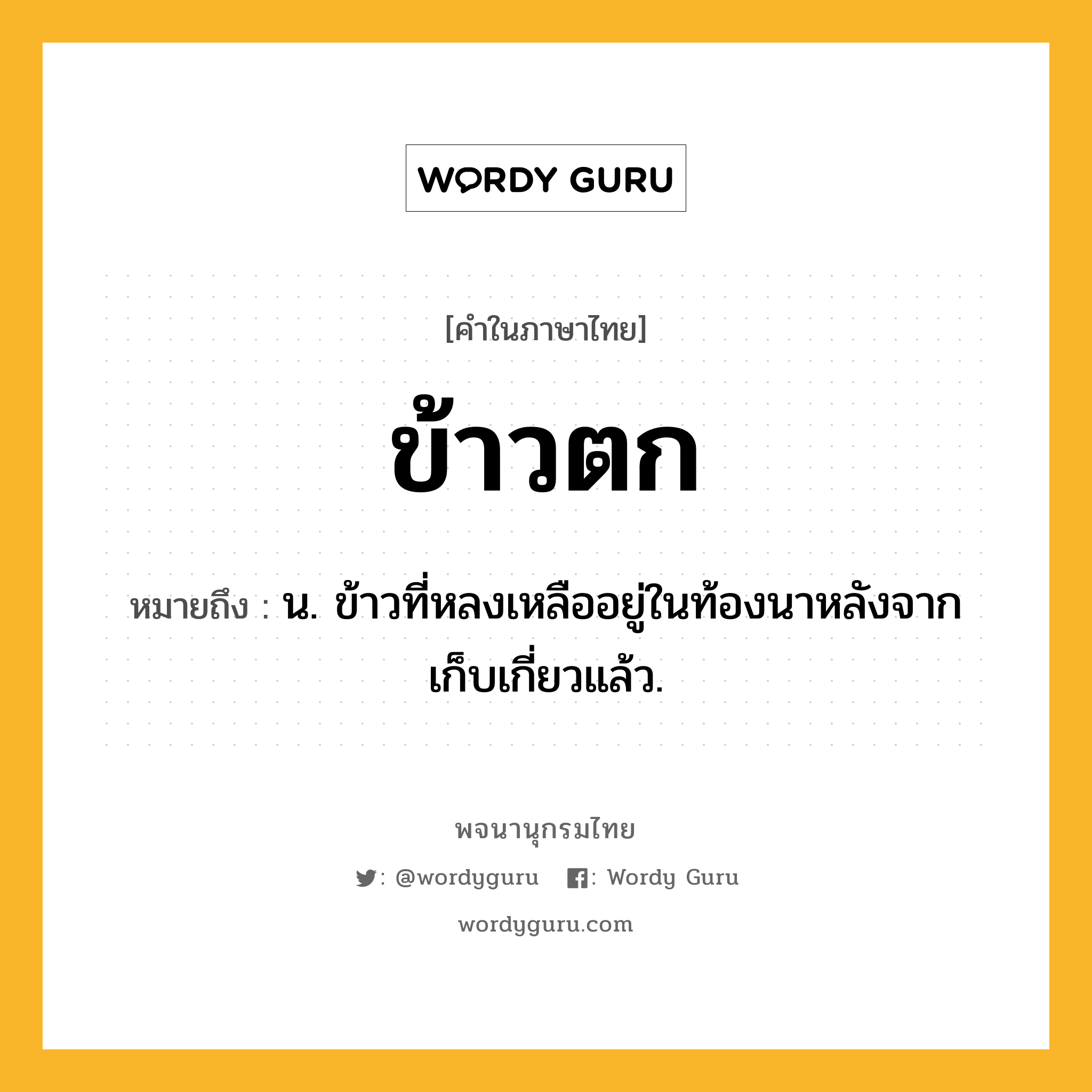 ข้าวตก หมายถึงอะไร?, คำในภาษาไทย ข้าวตก หมายถึง น. ข้าวที่หลงเหลืออยู่ในท้องนาหลังจากเก็บเกี่ยวแล้ว.