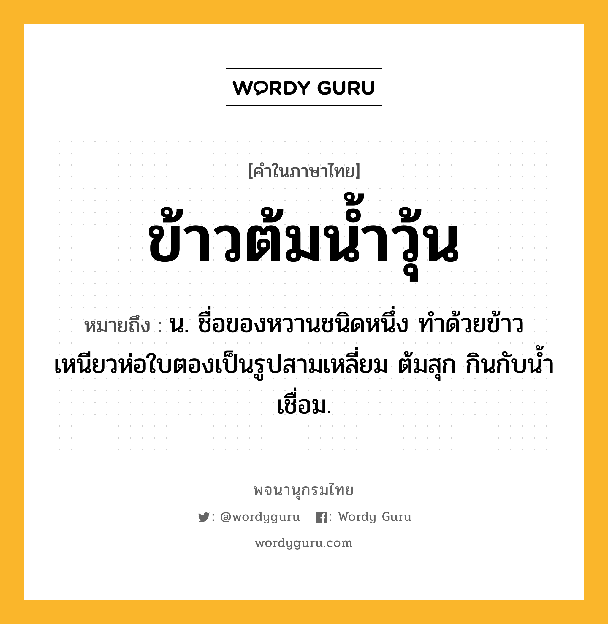 ข้าวต้มน้ำวุ้น หมายถึงอะไร?, คำในภาษาไทย ข้าวต้มน้ำวุ้น หมายถึง น. ชื่อของหวานชนิดหนึ่ง ทําด้วยข้าวเหนียวห่อใบตองเป็นรูปสามเหลี่ยม ต้มสุก กินกับนํ้าเชื่อม.